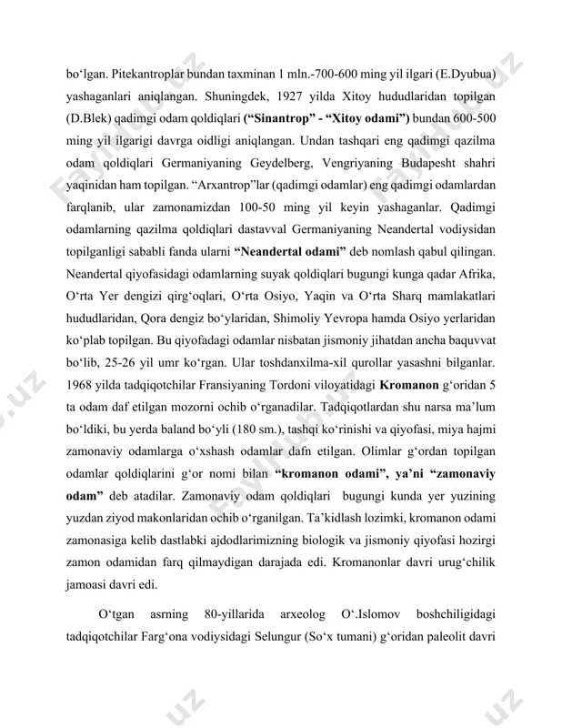 qlangan. undan tashqari eng qadimgi qazilma odam qoldiqlari germaniyaning geydelberg, vengriyaning budapesht shahri yaqinidan ham topilgan. “arxantrop”lar (qadimgi odamlar) eng qadimgi odamlardan farqlanib, ular zamonamizdan 100-50 ming yil keyin yashaganlar. qadimgi odamlarning qazilma qoldiqlari dastavval germaniyaning neandertal vodiysidan topilganligi sababli fanda ularni “neandertal odami” deb nomlash qabul qilingan. neandertal qiyofasidagi odamlarning suyak qoldiqlari bugungi kunga qadar afrika, o‘rta yer dengizi qirg‘oqlari, o‘rta osiyo, yaqin va o‘rta sharq mamlakatlari hududlaridan, qora dengiz bo‘ylaridan, shimoliy yevropa hamda osiyo yerlaridan ko‘plab topilgan. bu qiyofadagi odamlar nisbatan jismoniy jihatdan ancha baquvvat bo‘lib, 25-26 yil umr ko‘rgan. ular toshdanxilma-xil qurollar yasashni bilganlar. 1968 yilda tadqiqotchilar fransiyaning tordoni viloyatidagi kromanon g‘oridan 5 ta odam daf etilgan mozorni ochib o‘rganadilar. tadqiqotlardan shu narsa ma’lum bo‘ldiki, bu yerda baland bo‘yli (180 sm.), tashqi ko‘rinishi va qiyofasi, miya hajmi zamonaviy odamlarga o‘xshash odamlar dafn etilgan. olimlar g‘ordan topilgan odamlar qoldiqlarini g‘or nomi bilan “kromanon odami”, ya’ni “zamonaviy odam” deb …