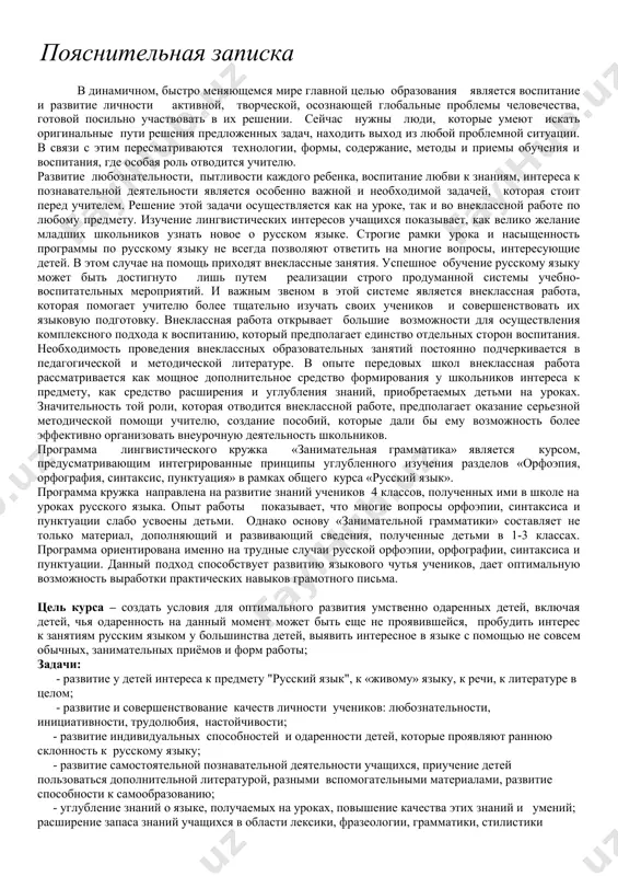 как средство расширения и углубления знаний, приобретаемых детьми на уроках. значительность той роли, которая отводится внеклассной работе, предполагает оказание серьезной методической помощи учителю, создание пособий, которые дали бы ему возможность более эффективно организовать внеурочную деятельность школьников. программа лингвистического кружка «занимательная грамматика» является курсом, предусматривающим интегрированные принципы углубленного изучения разделов «орфоэпия, орфография, синтаксис, пунктуация» в рамках общего курса «русский язык». программа кружка направлена на развитие знаний учеников 4 классов, полученных ими в школе на уроках русского языка. опыт работы показывает, что многие вопросы орфоэпии, синтаксиса и пунктуации слабо усвоены детьми. однако основу «занимательной грамматики» составляет не только материал, дополняющий и развивающий сведения, полученные детьми в 1-3 классах. программа ориентирована именно на трудные случаи русской орфоэпии, орфографии, синтаксиса и пунктуации. данный подход способствует развитию языкового чутья учеников, дает оптимальную возможность выработки практических навыков грамотного письма. цель курса создать условия для оптимального развития умственно одаренных детей, включая детей, чья одаренность на данный момент …