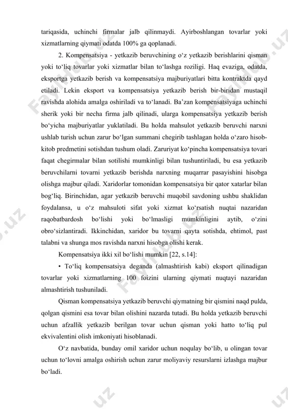 o‘liq tovarlar yoki xizmatlar bilan to‘lashga roziligi. haq evaziga, odatda, eksportga yetkazib berish va kompensatsiya majburiyatlari bitta kontraktda qayd etiladi. lekin eksport va kompensatsiya yetkazib berish bir-biridan mustaqil ravishda alohida amalga oshiriladi va to‘lanadi. ba’zan kompensatsiyaga uchinchi sherik yoki bir necha firma jalb qilinadi, ularga kompensatsiya yetkazib berish bo‘yicha majburiyatlar yuklatiladi. bu holda mahsulot yetkazib beruvchi narxni ushlab turish uchun zarur bo‘lgan summani chegirib tashlagan holda o‘zaro hisob-kitob predmetini sotishdan tushum oladi. zaruriyat ko‘pincha kompensatsiya tovari faqat chegirmalar bilan sotilishi mumkinligi bilan tushuntiriladi, bu esa yetkazib beruvchilarni tovarni yetkazib berishda narxning muqarrar pasayishini hisobga olishga majbur qiladi. xaridorlar tomonidan kompensatsiya bir qator xatarlar bilan bog‘liq. birinchidan, agar yetkazib beruvchi muqobil savdoning ushbu shaklidan foydalansa, u o‘z mahsuloti sifat yoki xizmat ko‘rsatish nuqtai nazaridan raqobatbardosh bo‘lishi yoki bo‘lmasligi mumkinligini aytib, o‘zini obro‘sizlantiradi. ikkinchidan, xaridor bu tovarni qayta sotishda, ehtimol, past talabni va shunga mos ravishda narxni hisobga olishi kerak. kompensatsiya ikki …