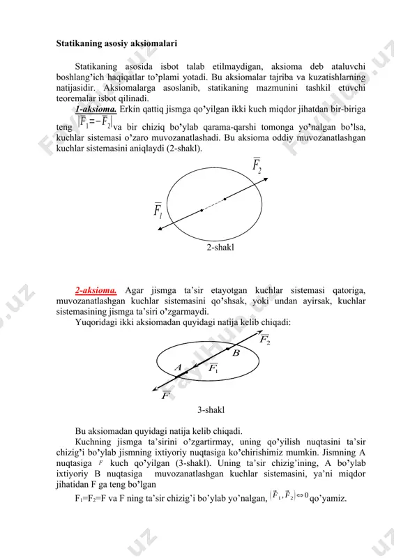 unday ikki kuch sistemasi ekvivalent kuchlar sistemasi deyilali. . 8. teng ta’sir etuvchi kuch.berilgan kuchlar sistemasi biror kuchga ekvivalent bo’lsa, bunday kuch teng ta’sir etuvchi kuch deb ataladi. shuni nazarda tutish kerakki, kuchlar sistemasining jismga bergan ta’sirini yolg’iz bir kuch bera olsa, bunday kuch mazkur kuchlar sistemasining teng ta’sir etuvchisidir . 9. muvozanatlashgan kuchlar sistemasi. erkin jism unga qo’yilgan kuchlar sistemasi ta’sirida tinch holatda qolsa, bunday kuchlar sistemasi muvozanatlashgan kuchlar sistemasi yoki nolga ekvivalent sistema deyiladi. 0. statikaning asosiy aksiomalari statikaning asosida isbot talab etilmaydigan, aksioma deb ataluvchi boshlang’ich haqiqatlar to’plami yotadi. bu aksiomalar tajriba va kuzatishlarning natijasidir. aksiomalarga asoslanib, statikaning mazmunini tashkil etuvchi teoremalar isbot qilinadi. 1-aksioma. erkin qattiq jismga qo’yilgan ikki kuch miqdor jihatdan bir-biriga teng va bir chiziq bo’ylab qarama-qarshi tomonga yo’nalgan bo’lsa, kuchlar sistemasi o’zaro muvozanatlashadi. bu aksioma oddiy muvozanatlashgan kuchlar sistemasini aniqlaydi (2-shakl). 2-shakl 2-aksioma. agar jismga ta’sir etayotgan kuchlar sistemasi qatoriga, muvozanatlashgan kuchlar sistemasini …
