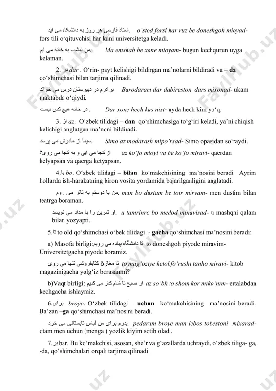 ilan teatrga boraman. او تمرین را با مداد می نویسد. u tamrinro bo medod minavisad- u mashqni qalam bilan yozyapti. 5.تا to old qo‘shimchasi o‘bek tilidagi - gacha qo‘shimchasi ma’nosini beradi: a) masofa birligi:تا دانشگاه پیاده می رویم to doneshgoh piyode miravim- universitetgacha piyode boramiz. تا مغازۀ کتابفروشی تنها می روی to mag‘oziye ketobfo‘rushi tanho miravi- kitob magazinigacha yolg‘iz borasanmi? b)vaqt birligi: از صبح تا شام کار می کنیم az so‘bh to shom kor miko‘nim- ertalabdan kechgacha ishlaymiz. 6.برای broye. o‘zbek tilidagi – uchun ko‘makchisining ma’nosini beradi. ba’zan –ga qo‘shimchasi ma’nosini beradi. پدرم برای من لباس تابستانی می خرد. pedaram broye man lebos tobestoni mixarad- otam men uchun (menga ) yozlik kiyim sotib oladi. 7.بر bar. bu ko‘makchisi, asosan, she’r va g‘azallarda uchraydi, o‘zbek tiliga- ga, -da, qo‘shimchalari orqali tarjima qilinadi. حرف هایش بر من اثر کرد. harfhoyash bar man asar kard- so‘zlari menga ta’sir qildi. 1-topshiriq. mashqni o‘qing va …