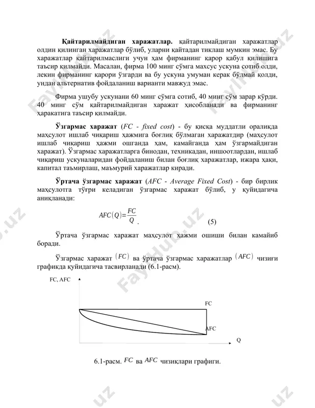 умуман керак бўлмай қолди, ундан альтернатив фойдаланиш варианти мавжуд эмас. фирма ушубу ускунани 60 минг сўмга сотиб, 40 минг сўм зарар кўрди. 40 минг сўм қайтарилмайдиган харажат ҳисобланади ва фирманинг ҳаракатига таъсир қилмайди. ўзгармас харажат (fc - fixed cost) - бу қисқа муддатли оралиқда маҳсулот ишлаб чиқариш ҳажмига боғлиқ бўлмаган харажатдир (маҳсулот ишлаб чиқариш ҳажми ошганда ҳам, камайганда ҳам ўзгармайдиган харажат). ўзгармас харажатларга бинодан, техникадан, иншоотлардан, ишлаб чиқариш ускуналаридан фойдаланиш билан боғлиқ харажатлар, ижара ҳақи, капитал таъмирлаш, маъмурий харажатлар киради. ўртача ўзгармас харажат (afc - average fixed cost) - бир бирлик маҳсулотга тўғри келадиган ўзгармас харажат бўлиб, у қуйидагича аниқланади: . (5) ўртача ўзгармас харажат маҳсулот ҳажми ошиши билан камайиб боради. ўзгармас харажат ва ўртача ўзгармас харажатлар чизиғи графикда қуйидагича тасвирланади (6.1-расм). ( fc , afc fc afc q ) 6.1-расм. ва чизиқлари графиги. ўзгарувчан харажат (vc - variable cost) - маҳсулот ишлаб чиқариш ҳажмига боғлиқ бўлган харажат, яъни маҳсулот …