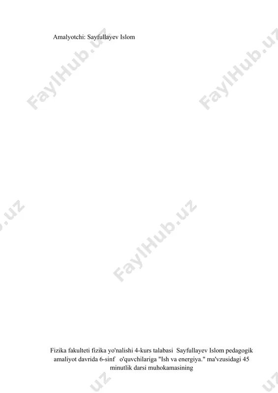 'l qo'ymaslik alohida ta'kidlansin. oppanet: metodist: amalyotchi: sayfullayev islom fizika fakulteti fizika yo'nalishi 4-kurs talabasi sayfullayev islom pedagogik amaliyot davrida 6-sinf o'quvchilariga "ish va energiya." ma'vzusidagi 45 minutlik darsi muhokamasining bayonnomasi qatnashdilar:rabbimov q – m.i.b.d.o’.b, allamurodov.z-biologiya fani o’qituvchisi, islomov u matematika o’qituvchisi kun tartibi: 3. amaliyotchining dars o'tish jarayonini kuzatish va tahlil qilish. 4. xulosa so'zga chiqdilar: birinchi masala yuzasidan sayfullayev islom amaliyotchi. men 2021-yil 19-dekabr kuni menga biriktirilgan 6-sinfga “ fizika ” fanidan " ish va energiya." ma'vzusida dars o'tdim. fizika fani o'qituvchisi, tayloqov a ishtirok etdilar. o'quvchilar bilan salomlashdim va davomatni tekshirdim. darsda __ nafar o'quvchidan __nafar o'quvchi qatnashdi. o'quvchilardan o'tilgan mavzuni so'rab, faol qatnashgan o'quvchilarni baholadim. o'quvchilar tushuna olmagan savollariga javob berib, o'tgan mavzuni mustahkamladim. keyin yangi mavzuni ma'ruza qildim. dars o'quvchilarga qiziqarli va tushunarli bo'lishi uchun turmushimizdan misollar keltiridim. mavzuni yanada mustahkamlash uchun o'quvchilar bilan savol-javob qildim, masalalar yechtirdim. keyin o'quvchilarga uy vazifasini berib darsni yakunladim. …