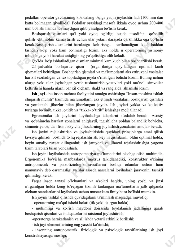 ’idagi interval kamida 0,2 sekundgacha bo’ladi. signal tovushini bosimining darajasi ishlab chiqarish jarayoni shovqin darajasidan kamida 10-16 db ga baland bo’lishi lozim. traktorlarda tovush signalining darajasi traktor shovqinidan kamida 6 db ga kabinasida va traktordan 1 metr masofada 8 db ga baland bo’ lishi kerak. boshqaruv qism (organ)lari boshqarilayotgan ta'sirni insondan mashinaga uzatish: uni harakatga keltirish, ishchi qismlarni to'xtatish, talab qilingan ish rejimini belgilash, ma’lumotlarni kiritish yoki olish va hokazo vazifalarni bajarish uchun xizmat qiladi. boshqarish qismlari yurituvchi element va ijro qiluvchi qismlardan iborat, shundan yurituvchi elementlarga eng qattiq ergonomik talablar qo'yiladi. boshqarish qismlarining konstruksiyasi insonning harakatlanuvchi apparatiga mos bo'lgan ruxsat qilingan me'yoriy yuklanishni va uning antropometrik tavsiflariga binoan boshqarishni amalga oshirishda zarur aniqlik va harakat tezligini tez aniqlashni ta'minlashi lozim. boshqarish qismlari qo’l va oyoq orqali bajariladigan qilib ishlanadi. qo'l bilan boshqarish ancha aniq bolib, oyoq orqali boshqarishga nisbatan ustun turadi. boshqarish qismlari ko'p bo'lganda yoki ularni katta kuch …