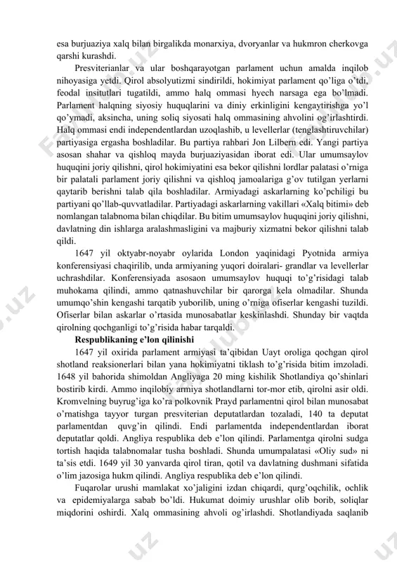h maqsadida qo’yi palataning daholarini hibsga olish uchun qurolli otryad yubordi. ammo ular yashirinishga ulgurdilar. 1642 yil yanvarida qirol mamlakatning feodal tuzum kuchliroq bo’lgan shimoliy hududlariga chekinishga majbur bo’ldi. parlament ham kurashga tayyorlanib, armiya tashkil qila boshladi. 22 avgustda qirol parlamentga urush e’lon qildi shimoliy va g’arbiy grafliklar qirol tarafida bo’ldilar. ular iqtisodiy va siyosiy jihatdan qoloq rayonlar bo’lib, iqtisodiy jihatdan rivojlangan janubi-sharq, shimol va markazning sanoatlashgan rayonlari va flot parlament tomonida turdi. qirolga qarshilik ko’rsatish markazi london shahri edi. ingliz cherkovi qirol tomonida, puritanlar esa parlament tomonida turdilar. asosan dvoryanlardan tashkil topgan qirol tarafdorlari «kavalerlar» deb, parlament tarafdorlari esa «yumaloqboshlilar» deb ataldi. kurash boshida qirol tarafdorlari ustunlikka ega edilar, chunki parlament armiyasi nihoyatda yomon tashkil qilingan edi. bundan tashqari parlament tarafdorlari orasida yakdillik yo’q edi. parlamentda asosiy rol presviterianlarga tegishli bo’lib, ular boy savdogarlar, monopolistlar, bankirlar va yangi dvoryanlardan chiqqan yirik yer egalaridan iborat edi. ular inqilobning dastlabki yillarida …