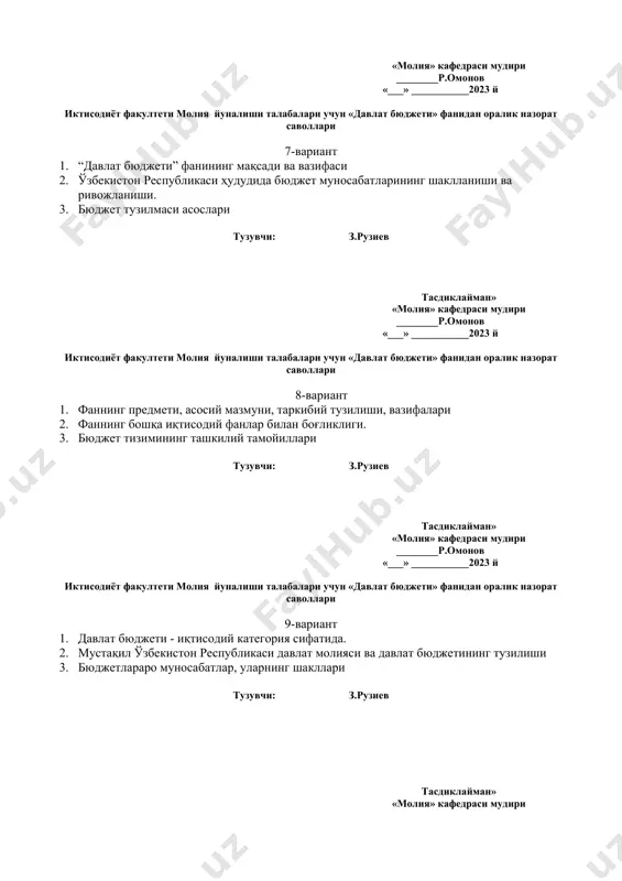 кафедраси мудири ________р.омонов «___» ___________2023 й иктисодиёт факултети молия йуналиши талабалари учун «давлат бюджети» фанидан оралик назорат саволлари 11-вариант 1. иқтисодиётни модернизациялаш шароитида иқтисодий ўсишнинг юқори кўрсаткичларини таъминлашда давлат бюджетининг аҳамияти 2. бюджет сиёсатининг тактикаси ва стратегияси. 3. бюджет тузилмаси асослари тузувчи: з.рузиев тасдиклайман» «молия» кафедраси мудири ________р.омонов «___» ___________2023 й иктисодиёт факултети молия йуналиши талабалари учун «давлат бюджети» фанидан оралик назорат саволлари 12-вариант 1. бюджетнинг мамлакат молия тизимининг бошқа бўғинлари билан ўзаро муносабатлари 2. жаҳон молиявий-иқтисодий инқирози шароитида мамлакатни модернизациялашда бюджет сиёсатининг асосий йўналишлари 3. бюджет тизимининг ташкилий тамойиллари тузувчи: з.рузиев тасдиклайман» «молия» кафедраси мудири ________р.омонов «___» ___________2023 й иктисодиёт факултети молия йуналиши талабалари учун «давлат бюджети» фанидан оралик назорат саволлари 13-вариант 1. “давлат бюджети” фанининг мақсади ва вазифаси 2. ўзбекистон республикаси ҳудудида бюджет муносабатларининг шаклланиши ва ривожланиши. 3. бюджет тузилмаси асослари тузувчи: з.рузиев тасдиклайман» «молия» кафедраси мудири ________р.омонов «___» ___________2023 й иктисодиёт факултети молия йуналиши талабалари учун «давлат …