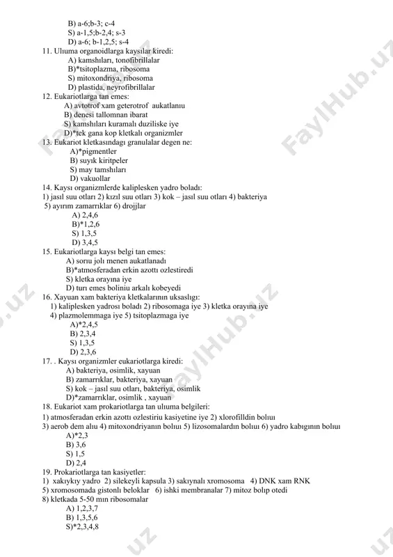 at: 1) xrokokk 2) oksitrops 3) drojjlar 4) penitsill 5) nostok 6) bakteriya a)*a-1,2,5 ; b-6; s-3 b) a-6;b-3; c-4 s) a-1,5;b-2,4; s-3 d) a-6; b-1,2,5; s-4 11. ulıuma organoidlarga kaysılar kiredi: a) kamshıları, tonofibrillalar b)*tsitoplazma, ribosoma s) mitoxondriya, ribosoma d) plastida, neyrofibrillalar 12. eukariotlarga tan emes: a) avtotrof xam geterotrof aukatlanıu b) denesi tallomnan ibarat s) kamshıları kuramalı duziliske iye d)*tek gana kop kletkalı organizmler 13. eukariot kletkasındagı granulalar degen ne: a)*pigmentler b) suyık kiritpeler s) may tamshıları d) vakuollar 14. kaysı organizmlerde kaliplesken yadro boladı: 1) jasıl suu otları 2) kızıl suu otları 3) kok – jasıl suu otları 4) bakteriya 5) ayırım zamarrıklar 6) drojjlar a) 2,4,6 b)*1,2,6 s) 1,3,5 d) 3,4,5 15. eukariotlarga kaysı belgi tan emes: a) sorıu jolı menen aukatlanadı b)*atmosferadan erkin azottı ozlestiredi s) kletka orayına iye d) turı emes boliniu arkalı kobeyedi 16. xayuan xam bakteriya kletkalarının uksaslıgı: 1) kaliplesken yadrosı boladı …