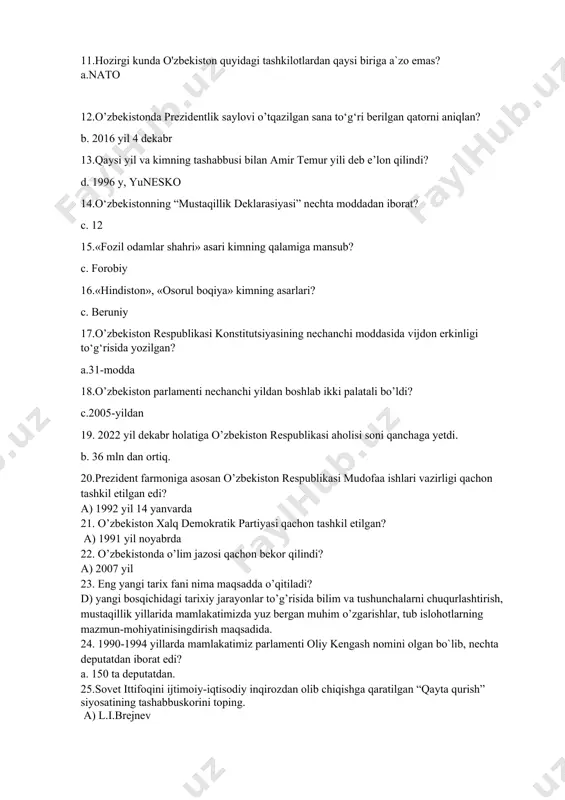 o’lib o’tadi? d) 1989 yil may-iyun 10. o’zbekiston respublikasining mustaqillik deklaratsiyasi necha moddadan iborat? b) 12 modda 11.hozirgi kunda o'zbekiston quyidagi tashkilotlardan qaysi biriga a`zo emas? a.nato 12.o’zbekistonda prezidentlik saylovi o’tqazilgan sana to‘g‘ri berilgan qatorni aniqlan? b. 2016 yil 4 dekabr 13.qaysi yil va kimning tashabbusi bilan amir temur yili deb e’lon qilindi? d. 1996 y, yunesko 14.o‘zbekistonning “mustaqillik deklarasiyasi” nechta moddadan iborat? c. 12 15.«fozil odamlar shahri» asari kimning qalamiga mansub? c. forobiy 16.«hindiston», «osorul boqiya» kimning asarlari? c. beruniy 17.o’zbekiston respublikasi konstitutsiyasining nechanchi moddasida vijdon erkinligi to‘g‘risida yozilgan? a.31-modda 18.o’zbekiston parlamenti nechanchi yildan boshlab ikki palatali bo’ldi? c.2005-yildan 19. 2022 yil dekabr holatiga o’zbekiston respublikasi aholisi soni qanchaga yetdi. b. 36 mln dan ortiq. 20.prezident farmoniga asosan o’zbekiston respublikasi mudofaa ishlari vazirligi qachon tashkil etilgan edi? a) 1992 yil 14 yanvarda 21. o’zbekiston xalq demokratik partiyasi qachon tashkil etilgan? a) 1991 yil noyabrda 22. o’zbekistonda o’lim jazosi qachon …