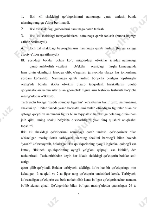 lash vazifasini bajara oladilar. ma‘lumki, pertseptiv harakatlarda namunani tanlash uchun taklif qilingan ob'ektlar bilan birga joylashuvi amalga oshiriladi va shakllarning mos kelishi bir xillik mezoni sifatida foydalaniladi. ko’rsatib o’tilgan tajribada bolalar yassi figuralar bilan ish ko’rgan bo’lsalar, endi ular hajmli jismlar va figuralar bilan ish ko’radilar. bu figuralarni bir-biriga joylashtirish yoki fazoda namunani va ob'ektni bir-biriga sig’dirish mumkin emas. bajariladigan ishlar quyidagilarni o’z ichiga oladi: 1. ikki xil shakldagi qo’ziqorinlarni namunaga qarab tanlash, bunda ularning rangiga e'tibor berilmaydi. 2. ikki xil shakldagi guldonlarni namunaga qarab tanlash. 3. ikki xil shakldagi matryoshkalarni namunaga qarab tanlash (bunda hajmga e'tibor berilmaydi). 4. uch xil shakldagi bayroqchalarni namunaga qarab tanlash (bunga rangga asosiy e'tibor qaratilmaydi). ilk yoshdagi bolalar uchun ko’p miqdordagi ob'ektlar ichidan namunaga qarab tanlab olish vazifasi ob'ektlar orasidagi farqlar kamayganda ham qiyin ekanligini hisobga olib, o’rganish jarayonida ularga har tomonlama yordam ko’rsatildi. namunaga qarab tanlash bo’yicha berilgan topshiriqlar oralig’ida bolalar ikkita ob'ektni …