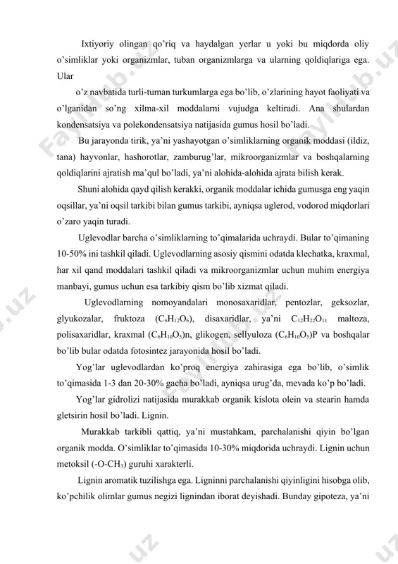 ignin uchun metoksil (-o-ch3) guruhi xarakterli. lignin aromatik tuzilishga ega. ligninni parchalanishi qiyinligini hisobga olib, ko’pchilik olimlar gumus negizi lignindan iborat deyishadi. bunday gipoteza, ya’ni lignindan gumus hosil bo’lishi nazariyasi flyayg tomonidan ishlab chiqilgan. vosklar, ya’ni to’yinmagan karbon kislotalarining efirlari. smolalar-100 dan ortiq aromatik xarakterga ega bo’lgan birikmalar aralashmasi. turli xil tuproqlarda vosk va smolalar 2-14% gacha organik moddalar miqdorini tashkil qiladi. organik kislotalar. tuproqda ko’pchilik quyi molekulyar og’irlikka ega bo’lgan kislotalar chumoli (hcooh), oksalat (hcooh)2 yoki c2h4o2 sirka (ch 3cooh) va boshqalar mavjud. bulardan tashqari, resintez natijasida oksi-karbon kislotalar ham ( ferul, vanilin, kumar) hosil bo’ladi. oshlovchi moddalar ko’p atomli fenollar hosilalari bo’lib, o’simliklarda 5-25% atrofida mavjud. daraxt o’simliklar po’stida ko’proq. gumus hosil bo’lishida bularga katta rol ajratiladi. kul moddalar. kul moddalar o’simliklar tarkibida 2-3% dan 50-52% gacha bo’ladi. eng ko’p kul galofitlarda bo’lib, 60 dan ortiq elementga ega. bularning hammasi gumus uchun manba hisoblanadi. gumussimon moddalar va ularning …