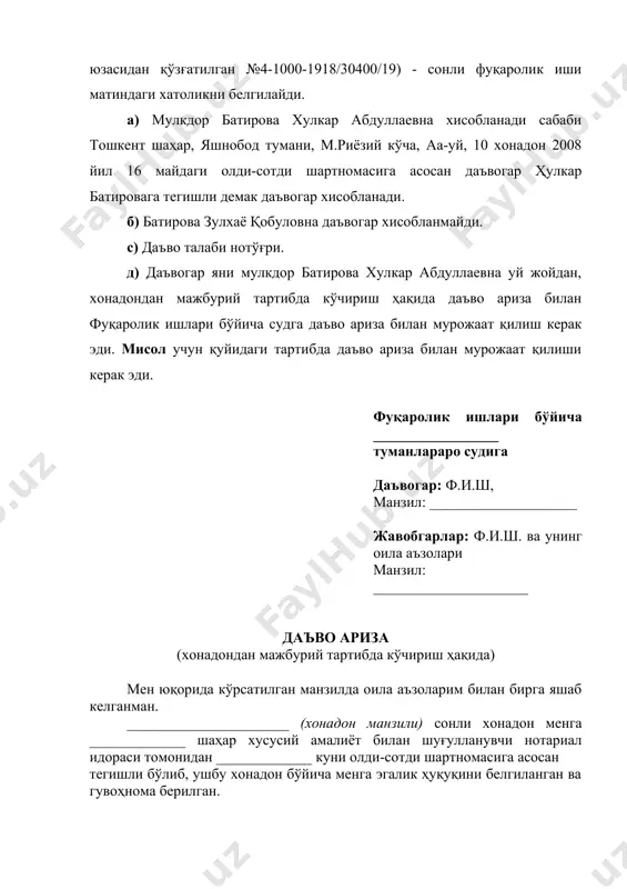 даъво ариза билан фуқаролик ишлари бўйича судга даъво ариза билан мурожаат қилиш керак эди. мисол учун қуйидаги тартибда даъво ариза билан мурожаат қилиши керак эди. фуқаролик ишлари бўйича _________________ туманлараро судига даъвогар: ф.и.ш, манзил: ____________________ жавобгарлар: ф.и.ш. ва унинг оила аъзолари манзил: _____________________ даъво ариза (хонадондан мажбурий тартибда кўчириш ҳақида) мен юқорида кўрсатилган манзилда оила аъзоларим билан бирга яшаб келганман. ______________________ (хонадон манзили) сонли хонадон менга _____________ шаҳар хусусий амалиёт билан шуғулланувчи нотариал идораси томонидан _____________ куни олди-сотди шартномасига асосан тегишли бўлиб, ушбу хонадон бўйича менга эгалик ҳуқуқини белгиланган ва гувоҳнома берилган. менга тегишли бўлган юқоридаги хонадонда ҳозирги кунда жавобгарлар (ф.и.ш) ва унинг фарзандлари (ф.и.ш) ва (ф.и.ш)лар ноқонуний равишда яшаб, уйни бўшатиб бермасдан келмоқда. мен жавобгарларга бир неча марта оғзаки мурожаат қилишимга қарамасдан, менга тегишли бўлган уйни жавобгарлар бўшатиб бермасдан келмоқда. ушбу фуқаролар ўзбекистон республикаси уй-жой кодексининг 32-моддасида кўрсатилган уй-жой мулкдорининг, яъни менинг оила аъзоларим ҳисобланмайдилар. ҳозирги кунда уй-жойга киришим …
