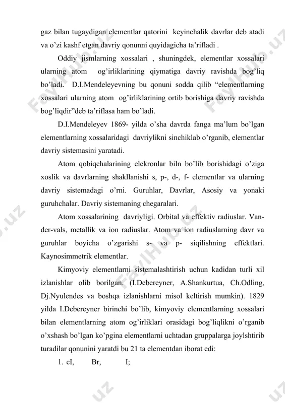 mn – 20 o – 7 s – 14 te – 21 shunday keyin 1864 yilda nemis olimlaridan odling va lotar – meyerlar ham davriy sistema tuzishga harakat qildilar, ammo ular ham o’z izlanishlaridan aniq bir ilmiy xulosaga kela olmadilar. 1869 yilda d.i.mendeleev tomonidan davriy qonun asosida yaratilgan elementlar dvriy sistemasi olamshumul ahamiyatga ega bo’ldi. d.i.mendeleev elementlar davriy sistemasini yaratgan paytda dastlab 63 ta element ma‘lum edi. u elementlarning yuqori oksidlanish darajalariga qarab so’zi tuzgan sistemaga joylashtirdi noma‘lum bo’lgan elementlarni xossalarini oldindan aytib ularga hayot davrida topildi. bu elementlar 10 yil ichida d.i.mendeleev hayot davrida topildi, ya‘ni 1875 yilda lokok de-buabodran tomonidan eka alyuminiy (galliy), 1879 yilda shvetsariyalik olim nilson kleve tomonidan ekabor (skandiy), 1885 yilda esa vinkler tomonidan ekasilitsiy (germaniy) elementlarining ochilishi va ularning xossalari d.i.mendeleev bashorat qilgan xossalarga juda yaqinligi d.i.mendeleevning yanada sistemani to’g’ri tuzganligini ko’rsatdi. 1869 yil d.i.mendeleev tomonidan ochilgan davriy qonun horzirgi zamon tabiatshunosligida eng asosiy …