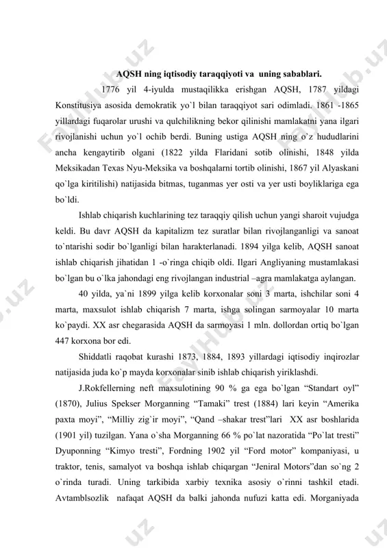 fordning 1902 yil “ford motor” kompaniyasi, u traktor, tenis, samalyot va boshqa ishlab chiqargan “jeniral motors”dan so`ng 2 o`rinda turadi. uning tarkibida xarbiy texnika asosiy o`rinni tashkil etadi. avtamblsozlik nafaqat aqsh da balki jahonda nufuzi katta edi. morganiyada moliya guruhining ilk banki “morgan granti tresti” kompaniyasi (1861) bo`lib, u nyu yorkda tashkil etildi. uning 20,4 milliard yuqoridagi bankka tegishli. “jeneral mortos”, “jeneral elektr”, “yunayted stats stil”, “amerika telefon va telegraf” va boshqa korparatsiyalarni shuningdek ko`mir, to`qimachilik, neft, kimyo va boshqa tarmoqlarni o`z ichiga oladi. guruh aqsh siyosiy hayotida muhim o`rin tutadi. 1903 yilda morgan va rokfeller kompaniyalari aqsh dagi 22 milliard dollor kapitali bo`lgan 112 ta bankni nazorat qilib turgan. aqsh da kopitalistik ishlab chiqarishning rivojlanishi sabablari: 1. taraqqiyotga g`ov bo`lgan qulchilikka barham berildi. 2. aqsh da yer –mulk davlat qo`lida edi, xalaqt beradigan qirol ham, zamindor zadagon ham, yer mulki bo`lgan ruhoniylar ham yo`q edi. masalan, 6,048111.608 akr yer, …