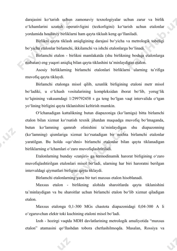 i bo‘yicha etalonlar birlamchi, ikkilamchi va ishchi etalonlarga bo‘linadi. birlamchi etalon - birlikni mamlakatda (shu birlikning boshqa etalonlarga nisbatan) eng yuqori aniqliq bilan qayta tiklashini ta’minlaydigan etalon. asosiy birliklarning birlamchi etalonlari birliklarni ularning ta’rifiga muvofiq qayta tiklaydi. birlamchi etalonga misol qilib, uzunlik birligining etaloni metr misol bo‘ladiki, u o‘lchash vositalarining kompleksidan iborat bo‘lib, yorug‘lik to‘lqinining vakuumdagi 1/299792458 s ga teng bo‘lgan vaqt intervalida o‘tgan yo‘lining birligini qayta tiklanishini keltirish mumkin. o‘lchanadigan kattalikning butun diapazoniga (ko‘lamiga) bitta birlamchi etalon bilan xizmat ko‘rsatish texnik jihatdan maqsadga muvofiq bo‘lmaganda, butun ko‘lamning qamrab olinishini ta’minlaydigan shu diapazonning (ko‘lamning) qismlariga xizmat ko‘rsatadigan bir nechta birlamchi etalonlar yaratilgan. bu holda «qo‘shni» birlamchi etalonlar bilan qayta tiklanadigan birliklarning o‘lchamlari o‘zaro muvofiqlashtiriladi. etalonlarning bunday «zanjiri» ga termodinamik harorat birligining o‘zaro muvofiqlashtirilgan etalonlari misol bo‘ladi, ularning har biri haroratni berilgan intervaldagi qiymatlari birligini qayta tiklaydi. birlamchi etalonlarning yana bir turi maxsus etalon hisoblanadi. maxsus etalon - birlikning alohida sharoitlarda …