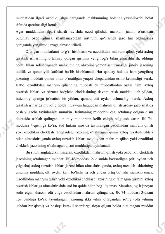 ikdan mahrum qilish yoki ozodlikni cheklash tariqasidagi jazoning o‘talmagan qismi axloq tuzatish ishlari bilan almashtirilganda axloq tuzatish ishlari ozodlikdan mahrum qilish yoki ozodlikni cheklash jazosining o‘talmagan qismi muddatiga tayinlanadi. bu shuni anglatadiki, masalan, ozodlikdan mahrum qilish yoki ozodlikni cheklash jazosining o‘talmagan muddati jk 46-moddasi 2- qismida ko‘rsatilgan (olti oydan uch yilgacha) axloq tuzatish ishlari jazosi bilan almashtirilganda, axloq tuzatish ishlarining umumiy muddati, olti oydan kam bo‘lishi va uch yildan ortiq bo‘lishi mumkin emas. ozodlikdan mahrum qilish yoki ozodlikni cheklash jazosining o‘talmagan qismini axloq tuzatish ishlariga almashtirishda sud bu qoida bilan bog‘liq emas. masalan, og‘ir jinoyat sodir etgan shaxsni olti yilga ozodlikdan mahrum qilinganda, jk 74-moddasi 3-qismi «b» bandiga ko‘ra, tayinlangan jazoning ikki yilini o‘tagandan so‘ng (olti yilning uchdan bir qismi) va boshqa kerakli shartlarga rioya qilgan holda o‘talmagan muddat yengilroq jazoga almashtirilishi, ya’ni to‘rt yilga axloq tuzatish ishlariga jalb qilinishi mumkin ko‘rinib turibdiki, berilgan vaziyatda amaliyotda qo‘llaniladigan va qonun chiqaruvchi …