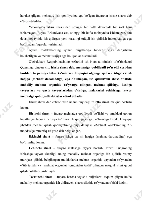 mehnat organida qaytadan ro’yxatdan o’tib turishi va mehnat organlari tomonidan taklif qilingan maqbul ishni qabul qilish holatlari tasdiqlaydi. to’rtinchi shart – fuqaro barcha tegishli hujjatlarni taqdim qilgan holda mahalliy mehnat organida ish qidiruvchi shaxs sifatida ro’yxatdan o’tishi lozim. ishsizlik tushunchasiga aniqlik kiritib, shuni ta’kidlash kerakki, ishsizlar – bular shunday kishilarki, ular mehnat bozorida o’z xizmatlarini faollik bilan taklif qiladilar, ish qidiradilar, bu narsa ish bilan bandlikning iqtisodiy munosabatlarini tartibga solishda davlat tomonidan hisobga olinishi darkor. ba’zan «ishsizlar» tushunchasining xalq xo’jaligida ish bilan band bo’lmagan mehnatga qobiliyatli aholi sifatida keng ma’noda talqin qilinishi maqbul emas, chunki u faol ish qiridayotganlarni ham, ish qidirmayotganlarni ham, shuningdek, haq to’lanadigan ish o’rnini egallash uchun da’vogarlik qilayotgan, lekin unga o’zining kasb-malaka jihatidan yaroqli, sog’lig’i, ichki uyushqoqligi bilan mos kelishiga yordam bermayotgan shaxslar ham kiritilardi. xmt sandartlariga ko’ra, ishsizlar sirasiga muayyan yoshga yetgan, hisobot davri mobaynida ishsiz bo’lib, darhol ishga tushishga tayyor bo’lib turgan va faollik …