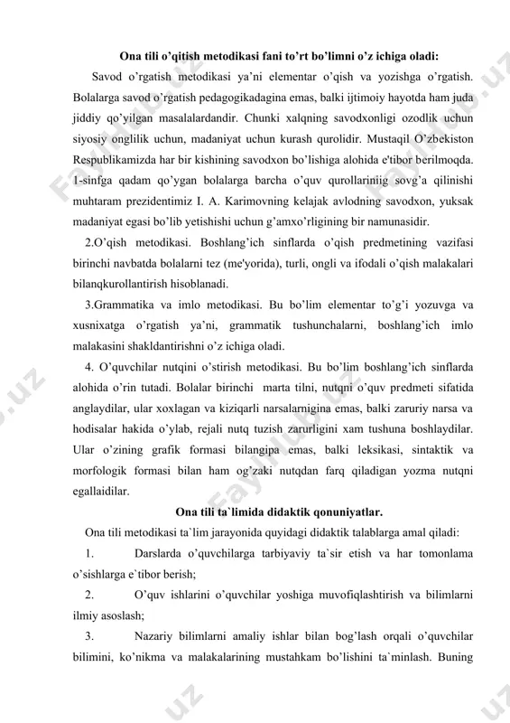 r etish va har tomonlama o’sishlarga e`tibor berish; 2. o’quv ishlarini o’quvchilar yoshiga muvofiqlashtirish va bilimlarni ilmiy asoslash; 3. nazariy bilimlarni amaliy ishlar bilan bog’lash orqali o’quvchilar bilimini, ko’nikma va malakalarining mustahkam bo’lishini ta`minlash. buning uchun o’quvchilar ongiga bilimlarni singdirishda ketma-ketlik va tartiblilikka amal qilish; 4. darslarda ko’rgazmalilikka amal qilish; 5. darslada o’quvchilar faoliyatini oshirib borishga e`tibor berish; 6. darslarda o’quvchilar bilan tabaqalashtirib va yakka tartibda ishlash bular didaktikaning asosiy qonuniyatlari. ona tili metodikasining o’ziga xos qoidalari. bulardan tashqari faqat ona tilining o’ziga xos qonuniyatlari ham mavjud: bu qonuniyatlar quyidagilardan iborat bo’lib, ona tilini o’rganish shartlari hisoblanadi. 1. darslarda o’rganiladigan manbalar o’quvchilarga tushunarli bo’lishiga, nutq a`zolarini mashqlantirib turish va shu asosda nutq malakalarini o’stirishga e`tibor berish kerak. 2. tilga oid barcha (fonetika, grammatika, orfografika, leksika) bilimlarni bir-biriga bog’liq holda o’rganib borish. buning natijasida so’z, so’z birikmasi va gap borliqdagi mavjud narsalar, voqea-hodisalar ifodasi ekanligini tushunish. 3. ona tilining o’zig hos …