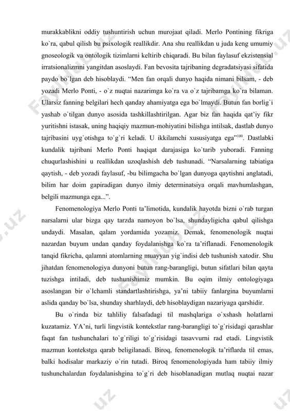 qilishni istagan”. merlo ponti “fenomenal maydon” ning bо`linmas yaxlit namoyoni sifatida qabul qilishni oladi. uning fikriga kо`ra, “dastlabki qabul qilish netetik98, ya’ni obyektgacha, ongacha bо`lgan tajribadir ... dastlabki maydonning har bir nuqtasidan intensiyalar chiqadi, ular bо`sh, lekin aniq; ana shu intensiyalarni amalga oshirib, tahlil fenomen sifatida fan obyektigacha, hissiyotgacha, sof subyektgacha boradi, bu birinchisiga ham, ikkinchisiga ham taalluqli bо`ladi. ana shu uch termin dastlabki tajriba poyida yotadi”. merlo-pontining qabul qilish konsepsiyasiga psixologiyaning ta’siri kuchli. psixologiya namoyandalarining tadqiqotlariga suyanib, mutafakkir haqiqiy reallikni murakkab va yaxlitlik tashkil qiladi, oddiylik va qism esa ularning elementlari hisoblanadi. bu elementlar faqat mavhumlikda mustaqil borliqqa aylanadi. masalan, bunday mavhumlikka amaliyotchi-psixologlar “analitik mulohaza” orqali murakkablikni oddiy tushuntirish uchun murojaat qiladi. merlo pontining fikriga kо`ra, qabul qilish bu psixologik reallikdir. ana shu reallikdan u juda keng umumiy gnoseologik va ontologik tizimlarni keltirib chiqaradi. bu bilan faylasuf ekzistensial irratsionalizmni yangitdan asoslaydi. fan bevosita tajribaning degradatsiyasi sifatida paydo bо`lgan deb …