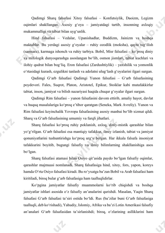 si ham kiritiladi, biroq bular gʻarb falsafasiga ham taalluqlidirlar. koʻpgina jamiyatlar falsafiy muammolarni koʻrib chiqishdi va boshqa jamiyatlar ishlari asosida oʻz falsafiy anʼanalarini qurishdi. masalan, yaqin sharq falsafasi gʻarb falsafasi taʼsiri ostida boʻldi. rus (baʼzilar buni gʻarb falsafasiga taalluqli, deb koʻrishadi), yahudiy, islomiy, afrika va baʼzi lotin amerikasi falsafiy anʼanalari gʻarb falsafasidan taʼsirlanishdi; biroq, oʻzlarining aslliklarini ham yoʻqotishmadi.bu anʼanalar orasidagi farqlar xush koʻrilgan tarixiy faylasuflar, gʻoyalar, uslublar yoki tillar bilan aniqlanadi. ularni bir-biriga tegishli metodlar bilan oʻrgansa boʻladi va ular orasida sezilarli umumiyliklar bor. ilk falsafiy taʼlimotlar qadimiy hindiston, xitoy, markaziy osiyo va yunonistonda paydo boʻlgan, keyin gʻarb mamlakatlariga yoyilgan. qad. hindistondagi falsafiy maktablar 2 turga bulinib, biri vedalaraxm kelib chiqqan va ularga suyanuvchi maktablar (vedanta, yoga, vaysheshika, nyaya, sankxya), ikkinchisi vedalarni rad etuvchi maktablar (jaynizm, buddizm, lokoyata) x, isoblanadi. qadimgi xitoydagi dastlabki falsafiy taʼlimotlar miloddan avvalgi 7-asrda vujudga kelgan. u qad. xitoy yozma manbalarida uchrab, bu manbalarga „qoʻshiqlar kitobi“, …