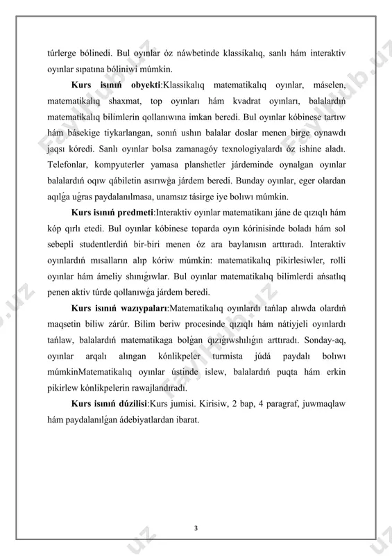 birge oynawdı jaqsı kóredi. sanlı oyınlar bolsa zamanagóy texnologiyalardı óz ishine aladı. telefonlar, kompyuterler yamasa planshetler járdeminde oynalgan oyınlar balalardıń oqıw qábiletin asırıwģa járdem beredi. bunday oyınlar, eger olardan aqılǵa uǵras paydalanılmasa, unamsız tásirge iye bolıwı múmkin. kurs isınıń predmeti:interaktiv oyınlar matematikanı jáne de qızıqlı hám kóp qırlı etedi. bul oyınlar kóbinese toparda oyın kórinisinde boladı hám sol sebepli studentlerdiń bir-biri menen óz ara baylanısın arttıradı. interaktiv oyınlardıń mısalların alıp kóriw múmkin: matematikalıq pikirlesiwler, rolli oyınlar hám ámeliy shınıǵıwlar. bul oyınlar matematikalıq bilimlerdi ańsatlıq penen aktiv túrde qollanıwǵa járdem beredi. kurs isınıń wazıypaları:matematikalıq oyınlardı tańlap alıwda olardıń maqsetin biliw zárúr. bilim beriw procesinde qızıqlı hám nátiyjeli oyınlardı tańlaw, balalardıń matematikaga bolǵan qızıǵıwshılıǵın arttıradı. sonday-aq, oyınlar arqalı alıngan kónlikpeler turmista júdá paydalı bolıwı múmkinmatematikalıq oyınlar ústinde islew, balalardıń puqta hám erkin pikirlew kónlikpelerin rawajlandıradı. kurs isınıń dúzilisi:kurs jumisi. kirisiw, 2 bap, 4 paragraf, juwmaqlaw hám paydalanılǵan ádebiyatlardan ibarat. i-bap. mektepke shekemgi …
