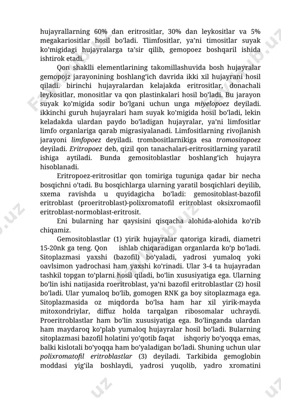 bo’lin ishi natijasida hosil bo’ladigan hujayralar keyinchalik tabaqalanib, har xil shaklli elementlar uchun boshlang’ich hujayralarga asos bo’ladi. ma’lum bo’lishicha, suyak ko’migidagi hujayrallarning 60% dan eritrositlar, 30% dan leykositlar va 5% megakariositlar hosil bo’ladi. tlimfositlar, ya’ni timositlar suyak ko’migidagi hujayralarga ta’sir qilib, gemopoez boshqaril ishida ishtirok etadi. qon shaklli elementlarining takomillashuvida bosh hujayralar gemopojz jarayonining boshlang’ich davrida ikki xil hujayrani hosil qiladi. birinchi hujayralardan kelajakda eritrositlar, donachali leykositlar, monositlar va qon plastinkalari hosil bo’ladi. bu jarayon suyak ko’migida sodir bo’lgani uchun unga miyelopoez deyiladi. ikkinchi guruh hujayralari ham suyak ko’migida hosil bo’ladi, lekin keladakda ulardan paydo bo’ladigan hujayralar, ya’ni limfositlar limfo organlariga qarab migrasiyalanadi. limfositlarning rivojlanish jarayoni limfopoez deyiladi. trombositlarnikiga esa tromositopoez deyiladi. eritropoez deb, qizil qon tanachalari-eritrositlarning yaratil ishiga aytiladi. bunda gemositoblastlar boshlang’ich hujayra hisoblanadi. eritropoez-eritrositlar qon tomiriga tuguniga qadar bir necha bosqichni o’tadi. bu bosqichlarga ularning yaratil bosqichlari deyilib, sxema ravishda u quyidagicha bo’ladi: gemositoblast-bazofil eritroblast (proeritroblast)-polixromatofil eritroblast oksixromaofil …