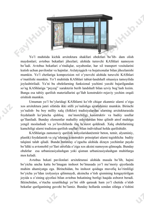 ish maydonlari; avtobus bekatlari jihozlari; alohida turuvchi kashlari namoyon bo’ladi. avtobus bekatlari o’rindiqlar, soyabonlar, har xil transport vositalarini kutish uchun pavilonlar va hajmlar. axlatyiqqich va hojatxonalar bilan jihozlanishi mumkin. yo’l chetlariga kompozision rol o’ynovchi alohida turuvchi kashlari o’rnatilishi mumkin. yo’l muhitida kashlari tabiat-landshaft situasiya tamoyilida joylashtiriladi. ya’ni bu obektlarning funksional yechimi yaxshi bajarilgandan so’ng kashlariga “peyzaj” xarakterin berib landshaft bilan uzviy bog’lash lozim. bunga esa tabiiy qurilish materiallarini qo’llab konstruktiv-rejaviy yechim orqali erishish mumkin. umuman yo’l bo’ylaridagi kashlarni ko’rib chiqar ekanmiz ularni o’ziga xos arxitektura janri sifatida ikki stilli yo’nalishga ajratishimiz mumkin. birinchi yo’nalish- bu boy milliy xalq (folklor) tradisiyalardan ularning arxitekturasida foydalanib ko’pincha qishloq me’morchiligi konstruktiv va badiiy usullar qo’llaniladi. bunday elementlar mahalliy ashyolardan bino qilinib atrof muhitga yengil moslashadi va yo’lovchilarda iliq ta’surot qoldiradi. xalq obektlarining kamchiligi ularni tradision qurilish usullari bilan individiual holda qurilishidir. kashlariga zamonaviy qurilish ashyolaridan(temir beton, temir, alyuminiy, plastik) foydalanish va yig’ishning konstruktiv prinsiplari …