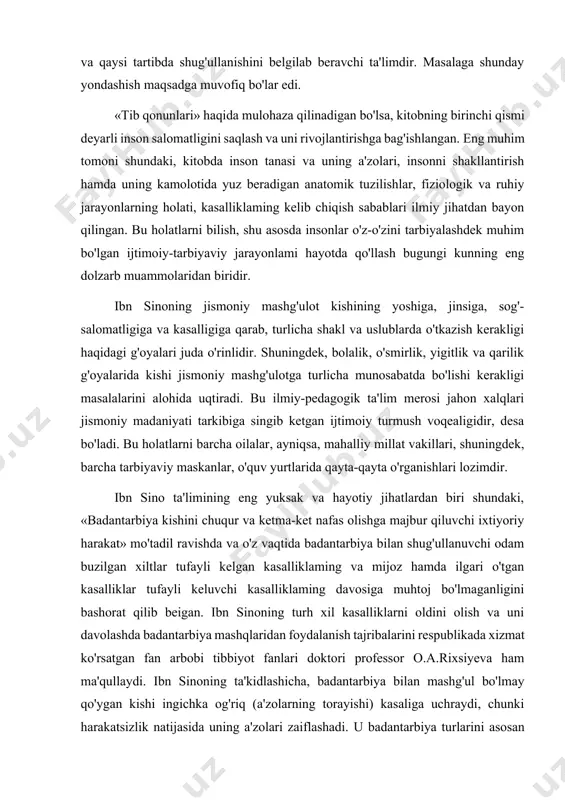 i oldini olish va uni davolashda badantarbiya mashqlaridan foydalanish tajribalarini respublikada xizmat ko'rsatgan fan arbobi tibbiyot fanlari doktori professor o.a.rixsiyeva ham ma'qullaydi. ibn sinoning ta'kidlashicha, badantarbiya bilan mashg'ul bo'lmay qo'ygan kishi ingichka og'riq (a'zolarning torayishi) kasaliga uchraydi, chunki harakatsizlik natijasida uning a'zolari zaiflashadi. u badantarbiya turlarini asosan ikki guruhga bo'ladi: 1. odamning ish jarayonlarida qiladigan harakatlari. 2. maxsus badantarbiya harakatlari. buyuk olim badantarbiya deganda, asosan maxsus badantarbiya harakatlarini nazarda tutadi. shu sababdan, badantarbiya turlari juda ko'p bo'lib, ular tez, nozik, yengil, kuchli va hokazo tarzlarda bajarilishini eslatadi. bu, albatta, ilmiy nuqtai nazardan olganda har bir shug'ullanuvchi uchun asosiy ta'limdir. ibn sino tortishish, mushtlashish, yoydan o'q otish, tez yurish, nayza otish, osilish, bir oyoqda sakrash, qilichbozlik, nayzabozlik va otda yurishlar badantarbiyaning tez bajariladigan turlariga kirishini aytadi. nozik va yengil turiga arg'imchoq uchish, belanchakda tik yoki yotib uchish, qayiq va kemalarda sayr qilish va boshqa harakatlardir, deydi u. badantarbiyaning kuchli turiga, kishining …