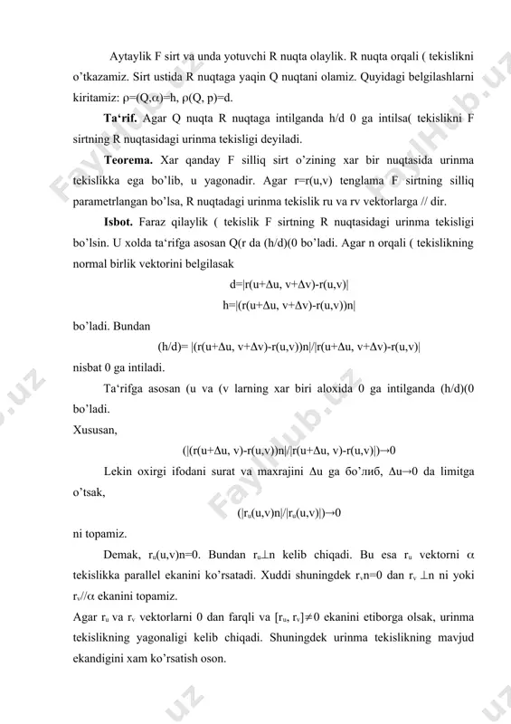 rt x=f1(u,v), y=f2(u,v), z=f3(u,v) (1) parametrik tenglamalar bilan berilgan bo’lsin. р(x0,y0,z0) nuqtadagi urinma tekislikning o’zgaruvchi nuqtasi a(x,y,z) bo’lsin. u xolda yukorida isbot qilingan teoremaga asosan , , vektorlar komplanar bo’ladi. komplanarlik shartiga asosan ulaning aralash ko’paytmasi 0 ga teng bo’ladi. bundan urinma tekislikning tenglamasini quyidagi ko’rinishda yozamiz. =0 (2) agar sirt tenglamasi z=f(x,y) ko’rinishda berilgan bo’lsa, bu tenglama x=u, y=v, z=f(u,v) ko’rinishdagi paraemtrik tenglamaga teng kuchlidir. shuning uchun urinma tekislik tenglamasi kuyidagi ko’rinishda bo’ladi: =0 (2) yoki z-f(x0,y0)= fx(x0,y0)(x-x0)+ fy(x0,y0)(y-y0) (3) endi f sirt ((x,y,z)=0 ((x2+(y2+(z2(0) ko’rinishdagi oshkormas tenglamalar bilan berilgan bo’lsin. faraz kilaylik x=x(u,v), y=y(u,v), z=z(u,v) tenglama f sirtning qandaydir parametrik tenglamasi bo’lsin. u xolda quyidagi (( x(u,v), y(u,v), z(u,v))=0 ayniyatga ega bo’lamiz. bu ayniyatni u va v parametrlar bo’yicha differentsiallab quyidagini olamiz: (xxu+(yyu+(zzu=0 (xxv+(yyv+(zzv=0 oxirgi tengliklar shuni ko’rsatadiki, (((x, (y, (z) vektor ru(xu, yu, zu) rv(xv, yv, zv) vektorlarning xar biriga perpendikulyar ekan, chunki ularning skalyar ko’paytmasi 0 …