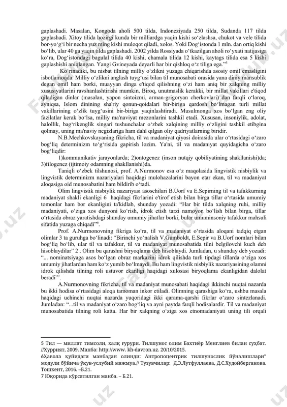 dt madaniy rivojlanish jarayonining natijalari madaniyatning tilga ta'sirini tekshirishdan ko‘ra ko‘proq, tilning madaniyatga ta'sirini tekshirishga bog‘liq bo‘lishini yozadi. mazkur g‘oya asosida xx asrning 90-yillarida v. fon gumboldt, e. sepir, b.l.uorf, y.l. vaysgerber, a. vejbitskaya, yu.s. stepanov, v.v. vorobyov, v.i.karasik singari olimlarning g‘oyalari jamlangan lingvokulturologiya o‘ziga xos ijtimoiy fan sohasi sifatida yuzaga keldi. til va madaniyat o‘rtasidagi determinizm, ya'ni o‘zaro bir-birini taqozo etish haqiqiy “o‘zarochilik”dir. shu sababli, turli mamlakatlar olimlari tomonidan til va madaniyat munosabati masalasi turli yo‘nalishlarda o‘rganilayotganligi tabiiydir. bu muammo tilshunoslar (yu.sorokin, v.teliya, ye.vereщagin, a.vejbitskaya, v.kostomarov, d.olford, d.xayms kabilar) bilan faylasuflarning (g.brutyan, e.markaryan, va boshqalar), psixologlarning (l.vыgotskiy, a.leontev, v.petrenko, p.gulviste) e'tiborini tortib kelmoqda. bu masala nutq madaniyatiga oid tadqiqotlarda muhim o‘rin egallaydi. (yu.skvorsov, e.begmatov, a.mamatov, b.o‘rinboev va boshqalar). keyingi yillarda tilshunoslikda lingvokulturologiyaning alohida tadqiqot yo‘nalishi sifatida shakl topishi (a.krasnix, v.maslova, d.gudkov, d.ashurova) bu masalaning dolzarblashishiga sabab bo‘lmoqda[footnoteref:2]. [2: рахмонкулова д. э.инглиз ва ўзбек мақолларида миллий дунё тасвирининг акс этиши. …