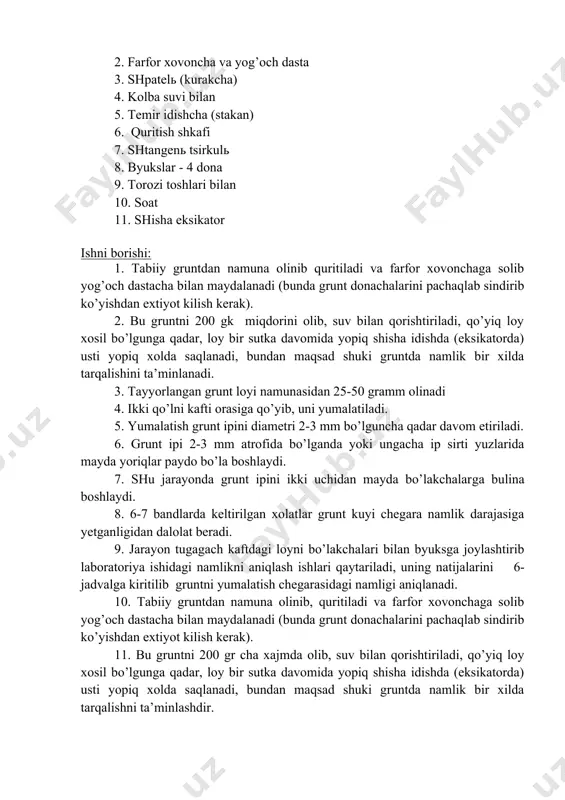 i chegara namligini aniqlash tajribasini o’tkazish uchun texnologik jarayonni tayyorlash, grunt namunasini olish, tajribani o’tkazish, mexnat muxofazasi va xafsizlik texnikasiga rioya qilishni talabalarga o’rgatishdir. zaruriy asbob-uskunalar va materiallar. 1. grunt loyidan namuna - 200 gk 2. farfor xovoncha va yog’och dasta 3. shpatelь (kurakcha) 4. kolba suvi bilan 5. temir idishcha (stakan) 6. quritish shkafi 7. shtangenь tsirkulь 8. byukslar - 4 dona 9. torozi toshlari bilan 10. soat 11. shisha eksikator ishni borishi: 1. tabiiy gruntdan namuna olinib quritiladi va farfor xovonchaga solib yog’och dastacha bilan maydalanadi (bunda grunt donachalarini pachaqlab sindirib ko’yishdan extiyot kilish kerak). 2. bu gruntni 200 gk miqdorini olib, suv bilan qorishtiriladi, qo’yiq loy xosil bo’lgunga qadar, loy bir sutka davomida yopiq shisha idishda (eksikatorda) usti yopiq xolda saqlanadi, bundan maqsad shuki gruntda namlik bir xilda tarqalishini ta’minlanadi. 3. tayyorlangan grunt loyi namunasidan 25-50 gramm olinadi 4. ikki qo’lni kafti orasiga qo’yib, uni yumalatiladi. 5. …