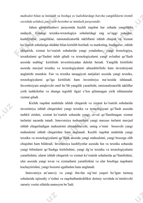 a yangi texnika va texnologiyalarni qo’llash asosida yangi mahsulotni, yangi bozorga olib chiqishni ham bildiradi. investitsiya kashfiyotlar asosida fan va texnika sohasida yangi bilimlarni qo’llashga kiritilishini, yangi ilg’or texnika va texnologiyalarni yaratilishini, ularni ishlab chiqarish va xizmat ko’rsatish sohalarida qo’llanilishini, ular asosida yangi tovar va xizmatlarni yaratilishini va ular hisobiga raqobatni kuchaytirishni, yangi bozorni egallashni ham anglatadi. innovatsiya an’anaviy va yangi ilm-fan sig’imi yuqori bo’lgan tarmoq sohalarida iqtisodiy o’sishni va raqobatbardoshlikni doimiy ravishda ta’minlovchi zaruriy vosita sifatida namoyon bo’ladi. innovatsiyaning asosiy xususiyatlari: · ilmiy-texnik yangilik; · amaliy qo’llanilishi; · tijoriy amalga oshirilishi, ya’ni bozorda ma’lum darajada iste’molchilar talabini qondira olishi. umuman olganda, innovatsion jarayon - bu yangilik g’oyadan to mahsulotgacha shakllanishi va bozorga tarqalishidir. innovatsion jarayon bosqichlari: 1-bosqich bu yangi g’oya va bilimlar; 2-bosqich bu yangilikni (novatsii) amaliy faoliyatga tadbiq etish, ya’ni innovatsiya; 3-bosqich bu innovatsiyalar diffuziyasi. ya’ni innovatsion mahsulot, xizmat va texnologiyalarni yangi makon va sharoitlarda qo’llanilishi. shunday qilib, …