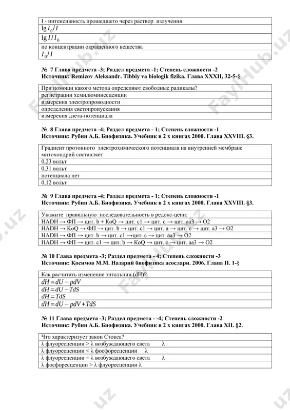 ета -2; раздел предмета - 2; степень сложности -2 источник: рубин а.б. биофизика. учебник в 2 х книгах 2000. глава xii. §3. как расчитывают оптическую плотность раствора? i0 – интенсивность падающего на объект излучения i - интенсивность прошедшего через раствор излучения по концентрации окрашенного вещества № 7 глава предмета -3; раздел предмета -1; степень сложности -2 источник: remizov aleksandr. tibbiy va biologik fizika. глава xxxii, 32-5-§ при помощи какого метода определяют свободные радикалы? регистрации хемилюминесценции измерения электропроводности определения светопропускания измерения дзета-потенциала № 8 глава предмета -4; раздел предмета - 1; степень сложности -1 источник: рубин а.б. биофизика. учебник в 2 х книгах 2000. глава xxviii. §3. градиент протонного электрохимического потенциала на внутренней мембране митохондрий составляет 0,23 вольт 0,31 вольт потенциала нет 0,12 вольт № 9 глава предмета -4; раздел предмета - 1; степень сложности -1 источник: рубин а.б. биофизика. учебник в 2 х книгах 2000. глава xxviii. §3. укажите правильную …