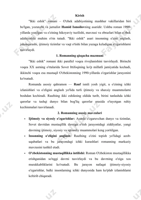 dunyosida ham ko'plab izlanishlarni keltirib chiqaradi. · kelajak va o'tmishning ziddiyatlari: o'tmishdagi qadriyatlar va yangi dunyoqarashlar o'rtasidagi o'zaro ziddiyatlar va kechinmalar asar davomida ko'rsatilgan. 3. asosiy qahramonlar va ularning obrazi · rauf: romanning bosh qahramoni, yosh yigit, o'zining kimligini va o'zgarayotgan jamiyatda o'rnini aniqlashga harakat qilayotgan shaxs. raufning ichki izlanishlari romanning bosh mavzusini tashkil qiladi. · tursun aka: raufning otasi, eski qadriyatlarni qadrlaydigan va yangi o'zgarishlarga qarshi bo'lgan kishi. u o'zining sovet davriga xos fikrlari bilan yangi davrning ziddiyatlariga duch keladi. · gulnora: raufning sevgilisi, u ham o'zgarayotgan jamiyatdagi yangi qadriyatlarni o'ziga qabul qilgan va o'z joyini topishga harakat qilayotgan qiz. 4. romanning tili va uslubi "ikki eshik" romanida yozuvchi o'zining nozik va tasviriy tili bilan ajralib turadi. u ko'pincha metaforalar, simvolizm va ichki monologlarni qo'llaydi. asar davomida ichki kechinmalarni, ruhiy izlanishlarni ifodalashda o'ziga xos til uslubi ishlatilgan. yozuvchining tasvirlari, syujetning nozik tahlillari va obrazlarning chuqurligi asarni yanada ta'sirchan qiladi. …