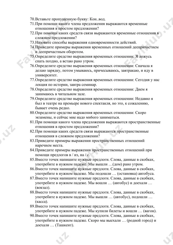 помощи каких средств связи выражаются временные отношения в сложном предложении? 73. назовите способы выражения одновременности действий. 74. приведите примеры выражения временных отношений деепричастием и деепричастным оборотом. 75. определите средство выражения временных отношении: я ложусь спать поздно, а встаю рано утром. 76. определите средство выражения временных отношении: сначала я делаю зарядку, потом умываюсь, причесываюсь, завтракаю, и иду в университет. 77. определите средство выражения временных отношении: сегодня у нас лекция по истории, завтра семинар. 78. определите средство выражения временных отношении: днем я занимаюсь в читальном зале. 79. определите средство выражения временных отношении: недавно я был в театре на премьере нового спектакля, но это, к сожалению, бывает очень редко. 80. определите средство выражения временных отношении: скоро экзамены, и сейчас мне надо мн6ого заниматься. 81. при помощи какого члена предложения выражаются пространственные отношения в простом предложении? 82. при помощи каких средств связи выражаются пространственные отношения в сложном предложении? 83. приведите примеры выражения пространственных отношений …
