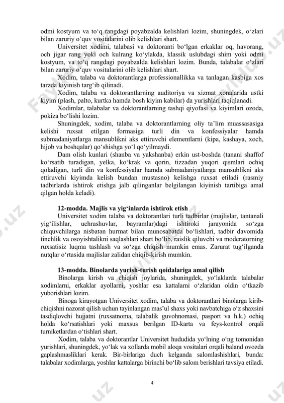 ningdek, universitet korrupsiyaga qarshi kurashish siyosati va boshqa korrupsiyaga qarshi kurashishga oid hujjatlar talablarini so‘zsiz bajarishlari, o‘z faoliyatlarini oshkora va adolatli amalga oshirishlari, yuqori axloqiy qadriyatlar va prinsiplarga sodiq qolgan holda qonun ustuvorligiga qat’iy rioya etishlari shart. 4-bob. xodim, talaba va doktorantlar yurish-turish va rasmiy muloqotiga oid talablar 11-modda. oliy ta’lim muassasasida kiyinish va tashqi ko‘rinishga oid qoidalar universitet xodim, talaba va doktorantlari o‘z o‘qish va kasbiga mos bo‘lgan zamonaviy kiyimda bo‘lishlari lozim. universitet xodimi, talabasi va doktoranti bo‘lgan xotin-qizlari tanani shaffof ko‘rsatib turadigan, yelka, ko‘krak va qorin, tizzadan yuqori qismlari ochiq qoladigan hamda haddan ziyod tor kiyimda, shuningdek, quloqchinlar, quloq va barmoqlardan tashqari tananing turli qismlariga turli zirak yoki metall buyumlar bilan, tanasining ko‘rinib turadigan qismida pirsing yoki tatuirovkada oliy ta’lim muassasasiga kelishlari mumkin emas. talaba-qizlar oliy ta’lim muassasasiga och rangli va yorqin rangda bo‘lmagan bluzkalarda, tizzani yopib turadigan yubka, klassik turdagi shimlar yoki odmi kostyum va to‘q rangdagi …