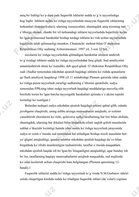 flar o`rtasida muqaddam nikohdan ajralish haqida ish bo`lgan-bo`lmaganligini aniqlashligi, agar bunday ish bo`lsa, taraflarning haqiqiy munosabatlarini aniqlash maqsadida, sud majlisida ko`zdan kechirish uchun chaqirishi ham belgilangan (plenum qarorining 12-bandi).1 fuqarolik ishlarini sudda ko`rishga tayyorlash to`g`risida n.m.gurbatov tahriri ostida chiqarilgan kitobda sudda ko`riladigan fuqarolik ishlari (da`volari) yigirma sakkiz turkumga bo`linib, ularning har qaysilari bo`yicha sudga qanday hujjatlar, dalillar keltirilishi zarurligi, ishni hal qilishda qo`llaniladigan huquqiy normalar ko`rsatilgan.2 fuqarolik ishi sudda mazmunan ko`rilgunga qadar da`vogar o`z manfaatlarini himoya qilish uchun zarur bo`lgan barcha ishlarni bajargan, hamma dalillarni keltirgan bo`lsa, javobgar ham, da`voga qarshi e`tirozlarini sudga ko`rsatgan bo`lsa, shuningdek e`tirozlarni asoslash uchun topshirilishi mumkin bo`lgan dalillar keltirilganidek, shuningdek ishni ko`rish uchun tayyorlash yuzasidan barcha protsessual harakatlar sudya tomonidan qilinganidan so`nggina yetarli darajada tayyorlangan bo`lib hisoblanadi. agar taraflar o`rtasidagi nizo sudning bir majlisidayok hal qilish uchun qiyin bo`lmasa, da`vogar esa o`zining barcha talablarini to`g`ri bayon etgan bo`lsa va ularni asoslash uchun zarur dalillarni keltirilgan …