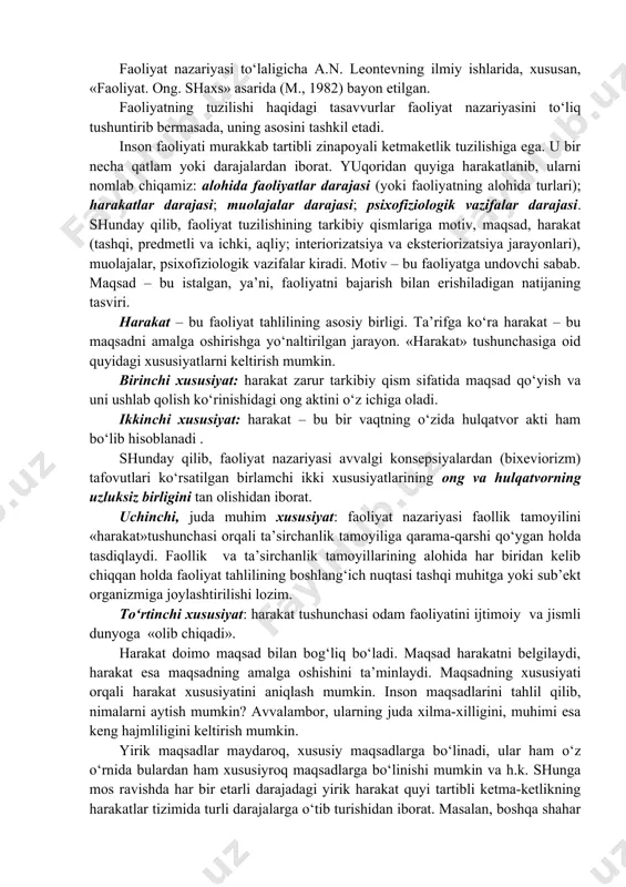 ks etishi o‘zida insoniy bilimlar va malakalarni mujassamlashtiradi. faoliyat nazariyasi to‘laligicha a.n. leontevning ilmiy ishlarida, xususan, «faoliyat. ong. shaxs» asarida (m., 1982) bayon etilgan. faoliyatning tuzilishi haqidagi tasavvurlar faoliyat nazariyasini to‘liq tushuntirib bermasada, uning asosini tashkil etadi. inson faoliyati murakkab tartibli zinapoyali ketmaketlik tuzilishiga ega. u bir necha qatlam yoki darajalardan iborat. yuqoridan quyiga harakatlanib, ularni nomlab chiqamiz: alohida faoliyatlar darajasi (yoki faoliyatning alohida turlari); harakatlar darajasi; muolajalar darajasi; psixofiziologik vazifalar darajasi. shunday qilib, faoliyat tuzilishining tarkibiy qismlariga motiv, maqsad, harakat (tashqi, predmetli va ichki, aqliy; interiorizatsiya va eksteriorizatsiya jarayonlari), muolajalar, psixofiziologik vazifalar kiradi. motiv – bu faoliyatga undovchi sabab. maqsad – bu istalgan, ya’ni, faoliyatni bajarish bilan erishiladigan natijaning tasviri. harakat – bu faoliyat tahlilining asosiy birligi. ta’rifga ko‘ra harakat – bu maqsadni amalga oshirishga yo‘naltirilgan jarayon. «harakat» tushunchasiga oid quyidagi xususiyatlarni keltirish mumkin. birinchi xususiyat: harakat zarur tarkibiy qism sifatida maqsad qo‘yish va uni ushlab qolish ko‘rinishidagi ong …