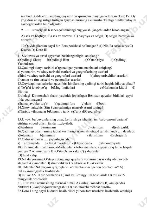 shart»; b) «hamma narsa oqadi, hamma narsa o’zgaruvchandir»; c) «bizni qurshab turgan hamma narsa ko’zga ko’rinmaydigan mayda zarralardan iborat»; d) «menga tayanch nuqtasini topib bering, yerni o’z o’qidan chiqarib yuboraman»; 8.qadimgi hindiston bilan bog’liq qaysi ma’lumotlar to’g’ri? i. qadimgi hindlar shakarqamish, paxta o’simliklarini yetishtirgan, fillarni qo’lga o’rgatgan; ii. hindlar jon bir tanadan boshqasiga ko’chib o’tishiga ishongan. ular vafot etganidan keyin odam butunlay o’lmaydi, balki boshqa bir mavjudotga aylanib, o’z tashqi qiyofasini o’zgartiradi, hayvonga, qumursqaga va o’simlikka aylanadi deb hisoblagan; iii. hindlarning e’tiqodicha, tabaqalardan har birini oliy ma’bud budda o’z jismining qaysidir bir qismidan dunyoga keltirgan ekan; iv. oy yog’dusi uning sirtiga tushgan quyosh nurining akslanishi ekanligi hindlar xitoylik savdogarlardan bilib olganlar; 9. …… suvoriylari kserks qo’shinidagi eng yaxshi jangchilardan hisoblangan? a) sak va baqtriya; b) sak va xorazm; c) baqtriya va so’gd; d) so’gd, baqtriya va xorazm 10.quyidagilardan qaysi biri fors podshosi bo’lmagan? a) nin b) artakserks c) kserks d) …