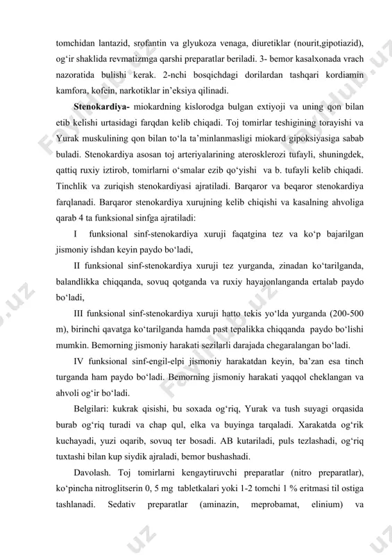 anda ertalab paydo bo‘ladi, iii funksional sinf-stenokardiya xuruji hatto tekis yo‘lda yurganda (200-500 m), birinchi qavatga ko‘tarilganda hamda past tepalikka chiqqanda paydo bo‘lishi mumkin. bemorning jismoniy harakati sezilarli darajada chegaralangan bo‘ladi. iv funksional sinf-engil-elpi jismoniy harakatdan keyin, ba’zan esa tinch turganda ham paydo bo‘ladi. bemorning jismoniy harakati yaqqol cheklangan va ahvoli og‘ir bo‘ladi. belgilari: kukrak qisishi, bu soxada og‘riq, yurak va tush suyagi orqasida burab og‘riq turadi va chap qul, elka va buyinga tarqaladi. xarakatda og‘rik kuchayadi, yuzi oqarib, sovuq ter bosadi. ab kutariladi, puls tezlashadi, og‘riq tuxtashi bilan kup siydik ajraladi, bemor bushashadi. davolash. toj tomirlarni kengaytiruvchi preparatlar (nitro preparatlar), ko‘pincha nitroglitserin 0, 5 mg tabletkalari yoki 1-2 tomchi 1 % eritmasi til ostiga tashlanadi. sedativ preparatlar (aminazin, meprobamat, elinium) va antikoagulyantlar (fenilin, geparin) beriladi. xozirgi paytda izonitrat monosorbit va disorbit preparatlari qullanilmoqda. og‘riqni bosish uchun2-3 ml 2% papaverin yoki 2 ml 2 % no-shpa eritmasi 2 ml 50 …