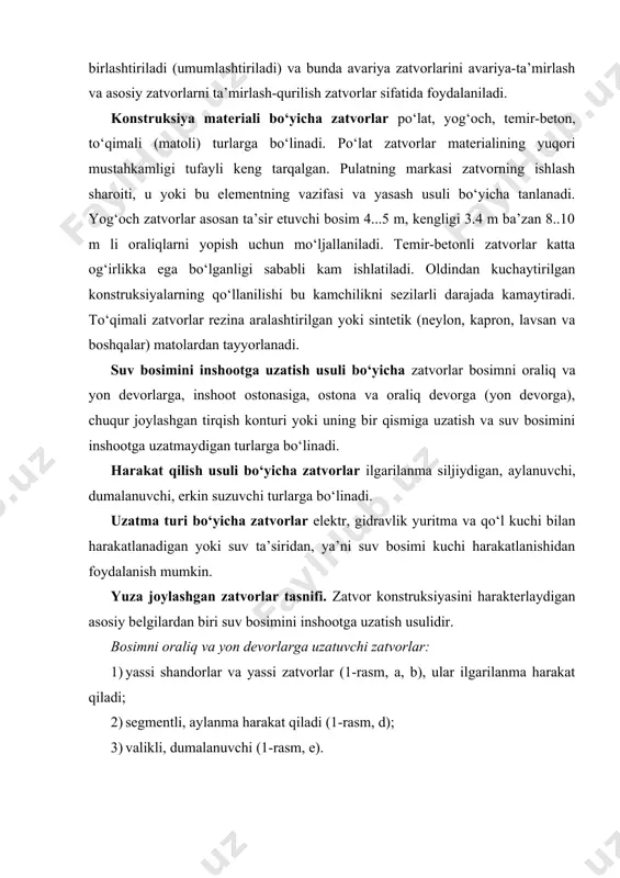 itma va qo‘l kuchi bilan harakatlanadigan yoki suv ta’siridan, ya’ni suv bosimi kuchi harakatlanishidan foydalanish mumkin. yuza joylashgan zatvorlar tasnifi. zatvor konstruksiyasini harakterlaydigan asosiy belgilardan biri suv bosimini inshootga uzatish usulidir. bosimni oraliq va yon devorlarga uzatuvchi zatvorlar: 1) yassi shandorlar va yassi zatvorlar (1-rasm, a, b), ular ilgarilanma harakat qiladi; 2) segmentli, aylanma harakat qiladi (1-rasm, d); 3) valikli, dumalanuvchi (1-rasm, e). 1 - rasm. yuza joylashgan asosiy zatvor turlari suv bosimini inshootga uzatadi: a-e-oraliq va yon devorlarga; f-n ostonaga;o-r-ostonaga va oraliq devorlarga; q-inshoot-a bosim uzatilmaydi. bosimni inshoot ostonasiga uzatuvchi zatvorlar: 1) sektorli, o‘qlari pastki va yuqori byeflar tomonidan joylashgan va o‘z o‘qi atrofida aylanuvchi (1 - rasm, f, g); 2) tomsimon, ikkita shitdan tashkil topgan, gorizontal o‘q atrofida aylanadi; 3) klapanli, bitta shitdan tashkil topgan, gorizontal o‘q bo‘yicha buriladi (1 - rasm, h); 4) pazga o‘xshash konstruksiyadan yon devorga qarab oraliqlarni berkitish uchun siljitiladigan (1 - rasm, i); …