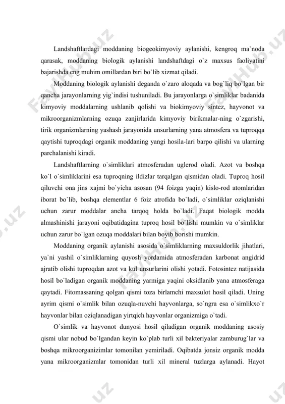 not dunyosi hosil qiladigan organik moddaning asosiy qismi ular nobud bo`lgandan keyin ko`plab turli xil bakteriyalar zamburug`lar va boshqa mikroorganizimlar tomonilan yemiriladi. oqibatda jonsiz organik modda yana mikroorganizmlar tomonidan turli xil mineral tuzlarga aylanadi. hayot shunday davom etaveradi. tabiatdagi biomassaning hosil bo`lishi jarayonlari ozmi - ko`pmi muvozanatlarga va faqat ozgina qismi (1% kamrog`i) har yili biologik aylanishdan tushib qolib, tuproqda chirindi sifatida qolib ketishi mumkin. moddaning biologik aylanishini o`rganish nafaqat landshaftlarning maxsus faoliyatini tushinib yetishda, balki landshaftlardan to`g`ri va oqilona foydalanish masalalarini hal qilishda bevosita amaliy ahamiyat kasb etadi. ayniqsa landshaftlardan qishloq xo`jalik maqsadlarida foydalanish moddaning biologik aylanishi to`g`ri tushunib olish va o`rganishnning ahamiyati kattadir. landshaftlarda moddaning biologik aylanishi turli xil ko`rsatkichlar bilan ifodalanishi mumkin. landshaftshunoslik nuqtai - nazaridan qaraganda ikkita ko`rsatkich muhim bo`lib ko`rinidi. bular fitomassaning yillik zahirasi va yillik birlamchi biologik maxsulot miqdoridir. bulardan tashqari o`simliklarning ma`lum vaqt davomida landshaftda tukilib, tuproq yuzasida va tuproq tarkibida qolgan o`simlik …