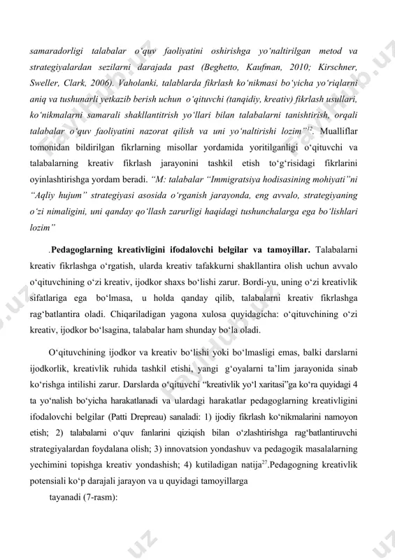 ‘zlashtirishga rag‘batlantiruvchi strategiyalardan foydalana olish; 3) innovatsion yondashuv va pedagogik masalalarning yechimini topishga kreativ yondashish; 4) kutiladigan natija27.pedagogning kreativlik potensiali ko‘p darajali jarayon va u quyidagi tamoyillarga tayanadi (7-rasm): 5. pedagoglarning kreativlik imkoniyatlari va ularning tarkibiy asoslari. pedagogning kreativlik potensiali uning umumiy xususiyati sifatida aks etadi. u ijodiy faoliyatning dastlabki sharti va natijasi sanaladi. mazkur sifat shaxsning o‘z-o‘zini namoyon qilish layoqatiga egalikni va tayyorlikni ifodalaydi. qolaversa, kreativ potensial negizida har bir mutaxassisning shaxsiy qobiliyatlari, tabiiy va ijtimoiy quvvati yaxlit holda namoyon bo‘ladi. kreativ potensial bilish jarayoniga yo‘naltirilgan ijodkorlik bilan chambarchas bog‘liq. pedagogning kreativ potensiali an’anaviy tafakkur yuritishdan farqli ravishda quyidagilarda namoyon bo‘ladi: tafakkurning tezkorligi va egiluvchanligi; yangi g‘oyalarni yaratish qobiliyati; bir qolipda fikrlamaslik; o‘ziga xoslik; tashabbuskorlik; noaniqlikka toqat qilish; pedagog kreativlik potensialiga ega bo‘lishi uchun kasbiy faoliyatida quyidagilarga e’tiborini qaratishi zarur: har bir pedagogning o‘zini o‘zi rivojlantirishi va o‘zini o‘zi namoyon eta olishi bevosita uning kreativlik qobiliyatiga egaligi bilan bog‘liq. …