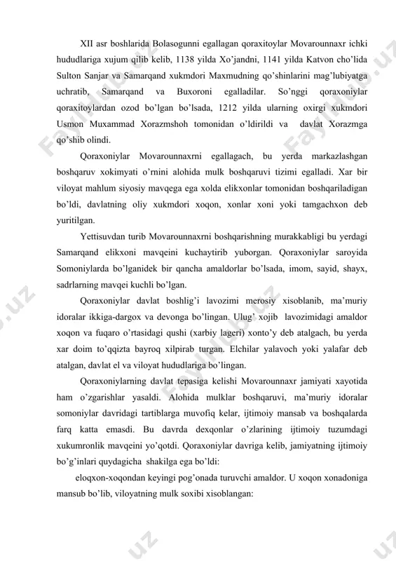 ng ijtimoiy tuzumdagi xukumronlik mavqeini yo’qotdi. qoraxoniylar davriga kelib, jamiyatning ijtimoiy bo’g’inlari quydagicha shakilga ega bo’ldi: eloqxon-xoqondan keyingi pog’onada turuvchi amaldor. u xoqon xonadoniga mansub bo’lib, viloyatning mulk soxibi xisoblangan: iqtidorlar-qoraxoniylar davlatining tayanch qatlami, martabalariga ko’ra bir-birlaridan farq qilganlar islom dinining peshvolari-imomlari, sayyidalar, shayxlar, sadrlar. xokimlar, raislar, muxtasiblar va xokazo. tariqchilar-ziroatchilarning turkcha nomi. xunarmandlar savdogarlar ko’chmanchilar-chorvadorlar. qoraxoniylar davrida oddiy xalq butun deb atalgan. soliq to’lovchi fuqaro raiyat, qabila boshliqlar bek, savdogarlar sart deb atalgan. xoqon, vaqf, jamoa mulklari qoraxoniylar tasarrufidagi asosiy yer-mulklar xisoblangan. qoraxoniylarda xuquqiy munosabatlar islom dini an’analariga asoslangan xolda yuritilgan va islom dini peshvolarining mavqei davlatda birmuncha yuqori bo’lgan. shuningdek, qoraxoniylar ko’chmanchi turkiyqabilalarga xos tartib-qoidalarga ham rioya etganlar manbalarda keltirilgan (nizomulmulk, ibn al asir va boshq). shunga qaramay, qoraxoniylar raxbarlari islom dini va shariatga amal qilish bilan o’z davlatlarining xuquqiy asoslarini saqlay olganlar, va unga qattiq rioya etganlar. xorazm davlati o’z mustaqilligiga g’aznaviylar va saljuqiylar xukmronligiga qarshi kurash …