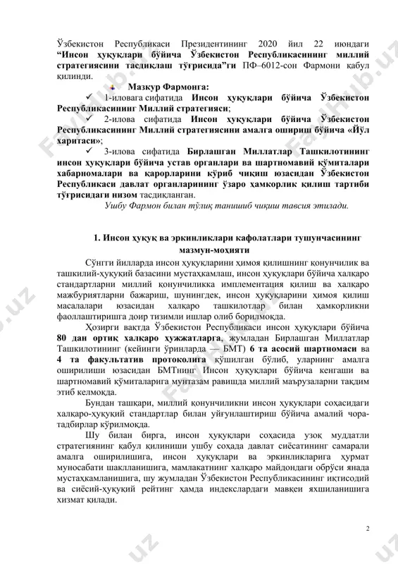 лгиланган вазифаларни самарали ва ўз вақтида амалга ошириш мақсадида ўзбекистон республикаси президентининг 2020 йил 22 июндаги “инсон ҳуқуқлари бўйича ўзбекистон республикасининг миллий стратегиясини тасдиқлаш тўғрисида”ги пф–6012-сон фармони қабул қилинди. · мазкур фармонга: · 1-иловага сифатида инсон ҳуқуқлари бўйича ўзбекистон республикасининг миллий стратегияси; · 2-илова сифатида инсон ҳуқуқлари бўйича ўзбекистон республикасининг миллий стратегиясини амалга ошириш бўйича «йўл харитаси»; · 3-илова сифатида бирлашган миллатлар ташкилотининг инсон ҳуқуқлари бўйича устав органлари ва шартномавий қўмиталари хабарномалари ва қарорларини кўриб чиқиш юзасидан ўзбекистон республикаси давлат органларининг ўзаро ҳамкорлик қилиш тартиби тўғрисидаги низом тасдиқланган. ушбу фармон билан тўлиқ танишиб чиқиш тавсия этилади. 1. инсон ҳуқуқ ва эркинликлари кафолатлари тушунчасининг мазмун-моҳияти сўнгги йилларда инсон ҳуқуқларини ҳимоя қилишнинг қонунчилик ва ташкилий-ҳуқуқий базасини мустаҳкамлаш, инсон ҳуқуқлари бўйича халқаро стандартларни миллий қонунчиликка имплементация қилиш ва халқаро мажбуриятларни бажариш, шунингдек, инсон ҳуқуқларини ҳимоя қилиш масалалари юзасидан халқаро ташкилотлар билан ҳамкорликни фаоллаштиришга доир тизимли ишлар олиб борилмоқда. ҳозирги вақтда ўзбекистон республикаси инсон …