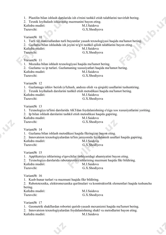 : m.j.saidova tuzuvchi: g.x.shodiyeva variant№ 18 1. qog?ozning ishlab chiqarishdagi o?rni. 2. plastilin tarkibi va uning xususiyatlarini bayon eting. kafedra mudiri: m.j.saidova tuzuvchi: g.x.shodiyeva variant№ 19 1. tabiiy materiallardan (barglar, somon qalamchalari, yong'oq po'choqlari, patlar, o'simlik urug'lari va boshqa materiallar) applikatsiyalar va o'yinchoqlar yasash texnologiyasi haqida fikringizni bayon eting. 2. turli xil materiallarni to'plash va ishga tayyorlashda nimalarga ahamiyat berish lozim? kafedra mudiri: m.j.saidova tuzuvchi: g.x.shodiyeva variant№ 20 1. texnika xavsizligi qoidalarini bayon eting. 2. lego konstruksiya elementlarini loyihalashda nimalarga e'tibor berish lozim? kafedra mudiri: m.j.saidova tuzuvchi: g.x.shodiyeva variant№ 21 1. rabototexnika asoslari haqida ma'lumot bering . 2. ip va uning turlari haqida ma'lumot bering. kafedra mudiri: m.j.saidova tuzuvchi: g.x.shodiyeva variant№ 22 1. turli xil materiallar haqida tushuncha bering. 2. tabiiy va su'niy iplarning xususiyatlari haqida ma'lumot bering. kafedra mudiri: m.j.saidova tuzuvchi: g.x.shodiyeva variant№ 23 1. qog?oz va kartonga ishlov berish usullari. 2. tabiiy materiallarni to'plash va ishga tayyorlashda nimalarga …