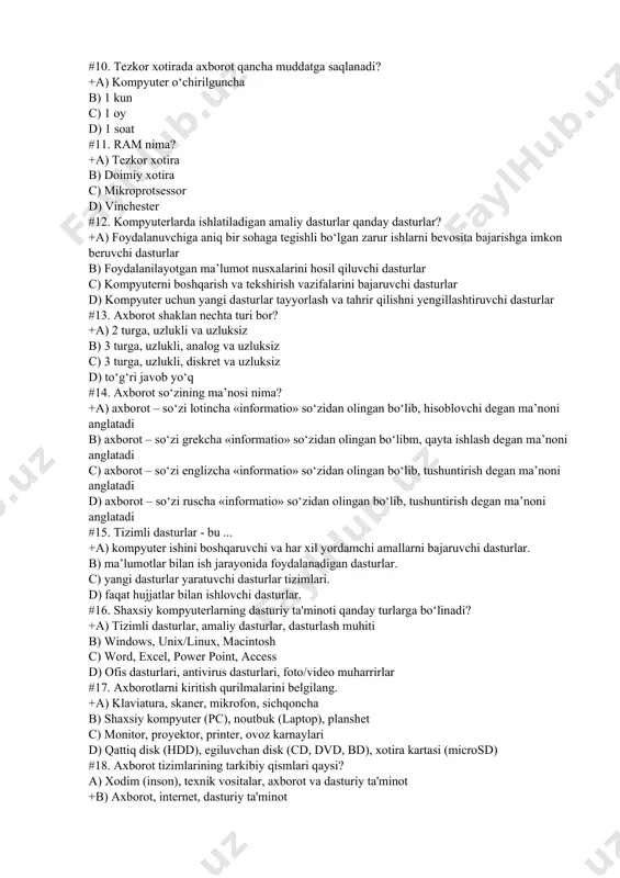 itadi #10. tezkor xotirada axborot qancha muddatga saqlanadi? +a) kompyuter o‘chirilguncha b) 1 kun c) 1 oy d) 1 soat #11. ram nima? +a) tezkor xotira b) doimiy xotira c) mikroprotsessor d) vinchester #12. kompyuterlarda ishlatiladigan amaliy dasturlar qanday dasturlar? +a) foydalanuvchiga aniq bir sohaga tegishli bo‘lgan zarur ishlarni bevosita bajarishga imkon beruvchi dasturlar b) foydalanilayotgan ma’lumot nusxalarini hosil qiluvchi dasturlar c) kompyuterni boshqarish va tekshirish vazifalarini bajaruvchi dasturlar d) kompyuter uchun yangi dasturlar tayyorlash va tahrir qilishni yengillashtiruvchi dasturlar #13. axborot shaklan nechta turi bor? +a) 2 turga, uzlukli va uzluksiz b) 3 turga, uzlukli, analog va uzluksiz c) 3 turga, uzlukli, diskret va uzluksiz d) to‘g‘ri javob yo‘q #14. axborot so‘zining ma’nosi nima? +a) axborot – so‘zi lotincha «informatio» so‘zidan olingan bo‘lib, hisoblovchi degan ma’noni anglatadi b) axborot – so‘zi grekcha «informatio» so‘zidan olingan bo‘libm, qayta ishlash degan ma’noni anglatadi c) axborot – so‘zi englizcha «informatio» so‘zidan olingan …