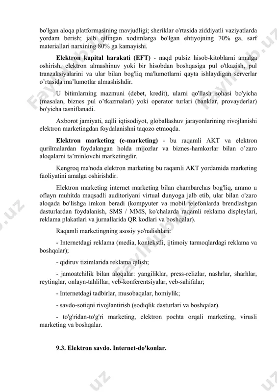 reklama va boshqalar); - qidiruv tizimlarida reklama qilish; - jamoatchilik bilan aloqalar: yangiliklar, press-relizlar, nashrlar, sharhlar, reytinglar, onlayn-tahlillar, veb-konferentsiyalar, veb-sahifalar; - internetdagi tadbirlar, musobaqalar, homiylik; - savdo-sotiqni rivojlantirish (sodiqlik dasturlari va boshqalar). - to'g'ridan-to'g'ri marketing, elektron pochta orqali marketing, virusli marketing va boshqalar. 9.3. elektron savdo. internet-do'konlar. elektron savdo - internet orqali savdo amaliyotlari va bitimlarini amalga oshirish, ular orqali tovarlarni sotib olish (sotish), shuningdek ularni to'lash amalga oshirish jarayonidir. elektron savdoda amaliyotlar mahsulot tanlash, buyurtmani tasdiqlash, to'lovni qabul qilish va etkazib berishni ta'minlashni o'z ichiga oladi. ko'pincha elektron savdo va elektron biznes tushunchalarini farqlashda qiyinchiliklarga duch kelinadi. elektron biznes - bu kompyuter tarmoqlari yordamida amalga oshiriladigan barcha moliyaviy va savdo operatsiyalarni, shuningdek, ushbu operatsiyalarni amalga oshirish bilan bog'liq biznes jarayonlarni o'z ichiga oladigan iqtisodiyot sohasidir. jahon chakana elektron savdo hajmi (b2c) 2012 yilda 1 trillion dollarga etdi, 2017 yilda 2 trilliondan oshdi. onlayn daromadlar 2019 yilda 3,4 trillion dollarni …