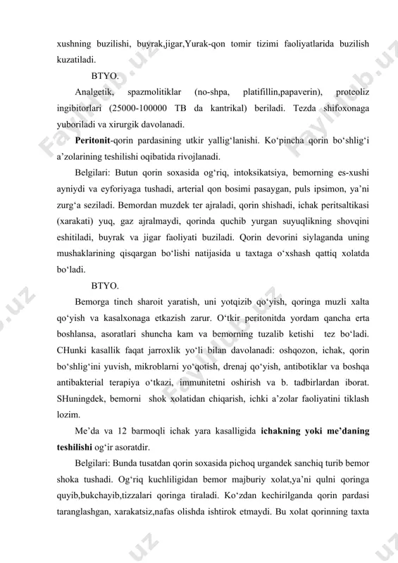 etkazish zarur. o‘tkir peritonitda yordam qancha erta boshlansa, asoratlari shuncha kam va bemorning tuzalib ketishi tez bo‘ladi. chunki kasallik faqat jarroxlik yo‘li bilan davolanadi: oshqozon, ichak, qorin bo‘shlig‘ini yuvish, mikroblarni yo‘qotish, drenaj qo‘yish, antibotiklar va boshqa antibakterial terapiya o‘tkazi, immunitetni oshirish va b. tadbirlardan iborat. shuningdek, bemorni shok xolatidan chiqarish, ichki a’zolar faoliyatini tiklash lozim. me’da va 12 barmoqli ichak yara kasalligida ichakning yoki me’daning teshilishi og‘ir asoratdir. belgilari: bunda tusatdan qorin soxasida pichoq urgandek sanchiq turib bemor shoka tushadi. og‘riq kuchliligidan bemor majburiy xolat,ya’ni qulni qoringa quyib,bukchayib,tizzalari qoringa tiraladi. ko‘zdan kechirilganda qorin pardasi taranglashgan, xarakatsiz,nafas olishda ishtirok etmaydi. bu xolat qorinning taxta kabi qotib qolish xolati deyiladi. koringa kul bilan tegilganda juda qattiq og‘riq va gazlarning tutilib qolishi kuzatiladi, ab pasayadi, puls minutiga 50-60 ta, nafas olish susayadi. me’da va 12 barmoqli ichak teshilganidan 5-6 soat utgandan sung peritonit rivojlanadi. btyo. bemorni zudlik bilan kasalxonaga olib boirsh. bemorga ovqat …