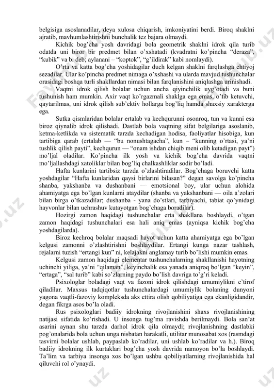 ajratishda biroz qiynaladi. eshitish sezgirligi ham bog’cha yoshidagilarda o’ziga xos tarzdagi xususiyatlarga ega. tadqiqotlarning ko’rsatishicha, eshitishning nozikligi 13 yoshgacha bo’lgan bolalarda kattalarnikiga nisbatan ancha past bo’ladi va bu yosh ortishi bilan o’sib boradi. bog’cha yosh davrida, shuningdek, tovushlarning balandligini farqlash qobiliyati ham rivojlanadi. biroq, fonematik (og’zaki) va musiqani eshitish parallel tarzda shakllanmaydi. fonetik eshitish birinchi yilning oxirlariga borib rivojlanib boradi va bola bog’cha yosh davrining dastlabki bosqichlarida o’z ona tilining deyarli barcha tovushlarini amaliy farqlay oladi, passiv nutq bilan bir qatorda faol nutqni ham egallaydi. bu davrda hid bilish sezgisi ham rivojlanadi. katta guruh bolalari hidlarni farqlashda kam xatoliklarga yo’l qo’yadi, aniqrog’i ularni aniq ayta oladi. teri orqali tuyish hamda og’irlikni seza olish xususiyati ham rivojlanadi. 4 yoshdan 7 yoshgacha bo’lgan bolalarda bu qobiliyat taxminan ikki barobarga ortadi, a.ya.xolodnayaning tadqiqotlari ko’rsatishicha, fazoda mo’ljal olishning rivojlanishi bolaning o’z tana a’zolari fazoviy munosabatlarini differensirovka qilishdan (o’ng va chap qo’lni, juft tana qismlarini …