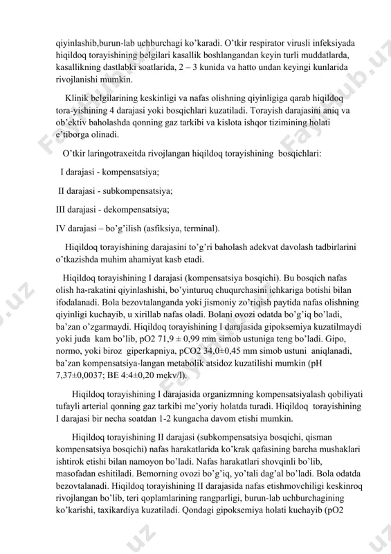 ’taladi. u shovqinli nafas oladi, nafas olishi qiyinlashib,burun-lab uchburchagi ko’karadi. o’tkir respirator virusli infeksiyada hiqildoq torayishining belgilari kasallik boshlangandan keyin turli muddatlarda, kasallikning dastlabki soatlarida, 2 – 3 kunida va hatto undan keyingi kunlarida rivojlanishi mumkin. klinik belgilarining keskinligi va nafas olishning qiyinligiga qarab hiqildoq tora-yishining 4 darajasi yoki bosqichlari kuzatiladi. torayish darajasini aniq va ob’ektiv baholashda qonning gaz tarkibi va kislota ishqor tizimining holati e’tiborga olinadi. o’tkir laringotraxeitda rivojlangan hiqildoq torayishining bosqichlari: i darajasi - kompensatsiya; ii darajasi - subkompensatsiya; iii darajasi - dekompensatsiya; iv darajasi – bo’g’ilish (asfiksiya, terminal). hiqildoq torayishining darajasini to’g’ri baholash adekvat davolash tadbirlarini o’tkazishda muhim ahamiyat kasb etadi. hiqildoq torayishining i darajasi (kompensatsiya bosqichi). bu bosqich nafas olish ha-rakatini qiyinlashishi, bo’yinturuq chuqurchasini ichkariga botishi bilan ifodalanadi. bola bezovtalanganda yoki jismoniy zo’riqish paytida nafas olishning qiyinligi kuchayib, u xirillab nafas oladi. bolani ovozi odatda bo’g’iq bo’ladi, ba’zan o’zgarmaydi. hiqildoq torayishining i darajasida gipoksemiya kuzatilmaydi yoki …